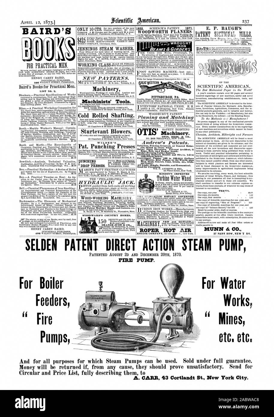 SELDEN PATENT DIRECT ACTION STEAM PUMP FIRE PUMP. BAIRD'S Baird's Books for Practical Men. LIST NO. 2. ONLY 10 CTS JENNINGS STEAM WASHER. WORKING CLASS Machinery Machinists' Tools. Cold Rolled Shafting. Sturtevant Blowers. WILDER'S Pat. Punching Presses WOOD-WORKING MACHINERY. WOODWARD'S COUNTRY HOMES. WOODWORTH PLANERS BEAMS &GIRDERS PITTSBURGH PA. Machinery. OTIS BROS. & CO. Noiseless Friction Grooved or Geared Holst ers suited to every want. Safety Store Elevators. Prevent Accident  Smoke- Burning Safety  Boilers. Oscillating Engines Double and Single 1-2 to 100-Horse power. Centrifugal Stock Photo