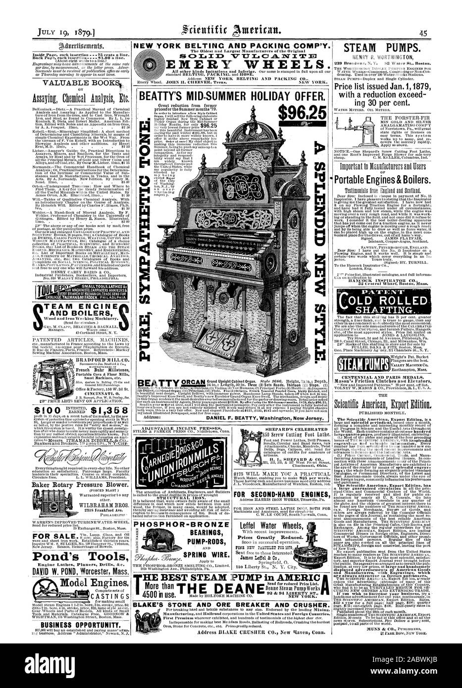 BEATTY'S MID-SUMMER HOLIDAY OFFER. $9625 ra lr WSrjwsW TEAM ENGINE AND BOILERS 4 Baker Rotary Pressure Blower. Pond's Tools BUSINESS OPPORTUNITY. PHOSPHOR-BRONZE BEARINGS PUMP-RODS STEAM PUMPS. HENRY R WORTHINGTON Price list issued Jan. 1 1879 with a reduction exceed ing 30 per cent. „ LOLD ROLLED SHAFTING. Model Engines. CASTINGS FOR SECOND-HAND ENGINES leffel Water Wheels Prices Greatly Reduced. BLAKE'S STONE AND ORE BREAKER AND CRUSHER. Address BLAKE CRUSHER CO. Neiv gave% Conn. NEW YORK BELTINC AND PACKINC COMP'Y. EMERY WHEELS., scientific american, 1879-07-19 Stock Photo