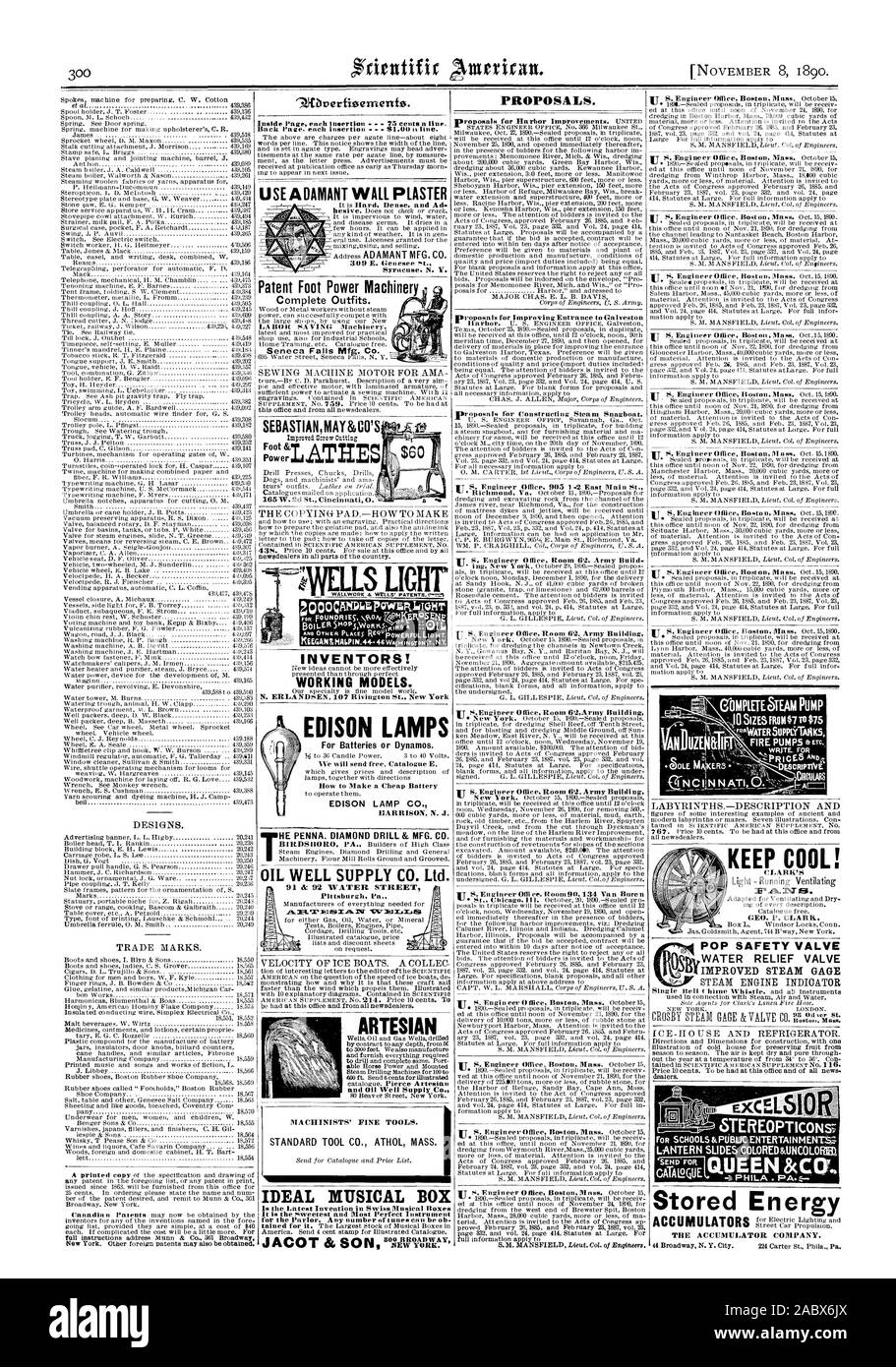 PROPOSALS. proposals for Constructing Steam Snagboat. New York. Other foreign patents may also be obtained. INVENTORS! WORKING MODELS. EDISON LAMPS For Batteries or Dynamos. We will send free Catalogue E How to Make a Cheap Battery HARRISON N. J. MACHINISTS' FINE TOOLS. IDEAL MUSICAL BOX 15 the Latest Invention in Swiss Musical Boxes It Is the Sweetest and Most Perfect Instrument NEW YORK. ITS. Engineer Offi cc oom 9 134 Van Buren ITS. E.n gi n eer 0 ffice Boston Mass. October 15 ITE KEEP COOL! CLARK'S FAINT MI. GEO. P. CLARK POP SAFETY VALVE Stored Energy THE ACCUMULATOR COMPANY 44 Broadway N Stock Photo