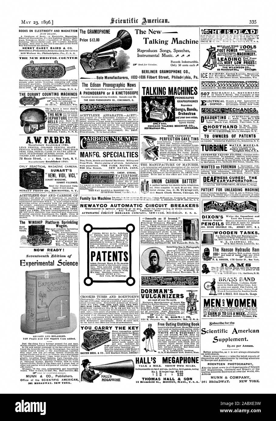 BOOKS ON ELECTRICITY AND MAGNETISM HENRY CAREY BAIRD & CO. THE DURANT COUNTING MACHINES LW FARE SUN ART'S VENI VIDI VICI ' The WINSHIP Platform Sprinkling NOW READY! Experimental Science MUNN & CO. Publishers Office of the SCIENTIFIC AMERICAN The Edison Phonographic News A PHONOGRAPH or A KINETOSCOPE THE OHIO PHONOGRAPH CO. CINCINNATI 0. : CARBORUNDUNI MANFG. SPECIALTIES WA TERP ROOF. YOU CARRY THE KEY TALKING MACHINES PHONOGRAPHS GRAPHOPHONES Songs Bands Orchestras and your own voice. MACHINE CO. CHICAGO. PERFECTION CAKE TINS Reade St Rath. N. V. UNION CARBON BATTERY Smooth as if Ironed.' H'E Stock Photo