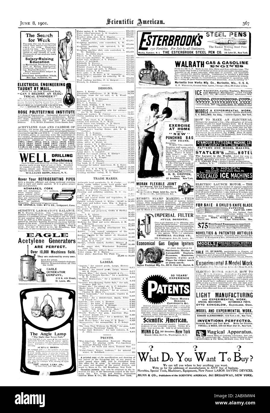 The Search for Work Salary-Raising Education ELECTRICAL ENGINEERING TAUGHT BY MAIL. ROSE POLYTECHNIC INSTITUTE WEL DRILLING Machines Golfer Your REFRIGERATING PIPES NONPAREIL CORK Acetylene Generators ARE PERFECT. Over 10000 Machines Sold. The Angle Lamp Economical Gas Engine Igniters Scientific American. EXERCISE AT HOME ' NEW' Marinette Iron Works Mfg. Co. Marinette Wis. U. S. A. D L .HOLDN NOVELTIES & PATENTED ARTICLES Experimental & Model Work LIGHT MANUFACTURING MODEL AND EXPERIMENTAL WORK. INVENTIONS PERFECTED. AMOU L TIED L MACHINE CO. 13  0 HST. NEW YORK PATTERN AND MODEL MAKERS Stock Photo