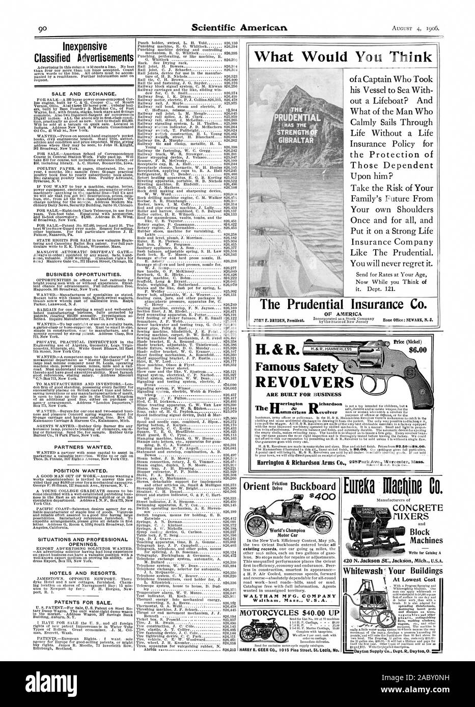 Inexpensive Classified Advertisements SALE AND EXCHANGE. BUSINESS OPPORTUNITIES. PARTNERS WANTED. POSITION WANTED. SITUATIONS AND PROFESSIONAL OPENINGS. HOTELS AND RESORTS. PATENTS FOR SALE. World's Champion Motor Car WALTHAM MFG. COMPANY Waltham Mass. U.S.A. MOTORCYCLES $40.00 UP HARRY R. GEER CO. 1015 Pine Street St. Writ Mo. Write for Catalog A 420 N. Jackson SG Jackson Mich. U.S.A. At Lowest Cost What Would You Think The Prudential of a Captain Who Took his Vessel to Sea With out a Lifeboat? And What of the Man Who Calmly Sails Through Life Without a Life Insurance Policy for the Stock Photo