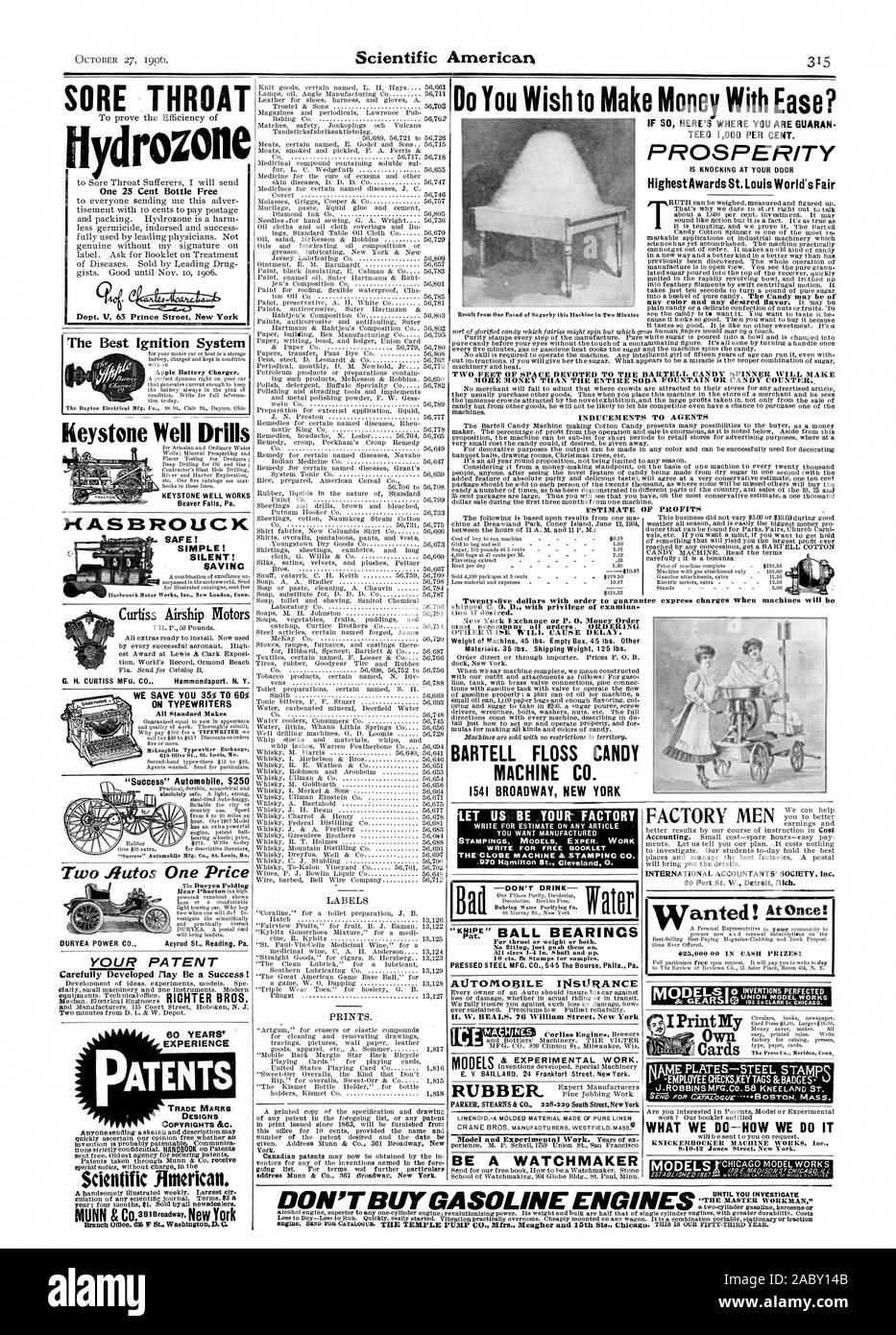 Do You Wish to Make Money With Ease? IF S HERE'S WHERE YOU ARE GUARAN TEED 1000 PER CENT. PROSPERITY Highest Awards St Louis World's Fair TWO FEET OF SPACE DEVOTED TO THE BARTELL CANDY SPINNER WILL MAKE MORE MONEY THAN THE ENTIRE SODA FOUNTAIN OR CANDY COUNT:ER ESTIMATE OF PROFITS SORE THROAT Keystone Well Drills Curtiss Airship Motors ON TYPEWRITERS 'Success' Automobile $250 LABELS PRINTS. BARTELL FLOSS CANDY MACHINE CO. 1541 BROADWAY NEW YORK PARKER STEARNS & CO. 228.220 South Street New York BE A WATCHMAKER One 25 Cent Bottle Free Dept. V 63 Prince Street New York The Best Ignition System H Stock Photo