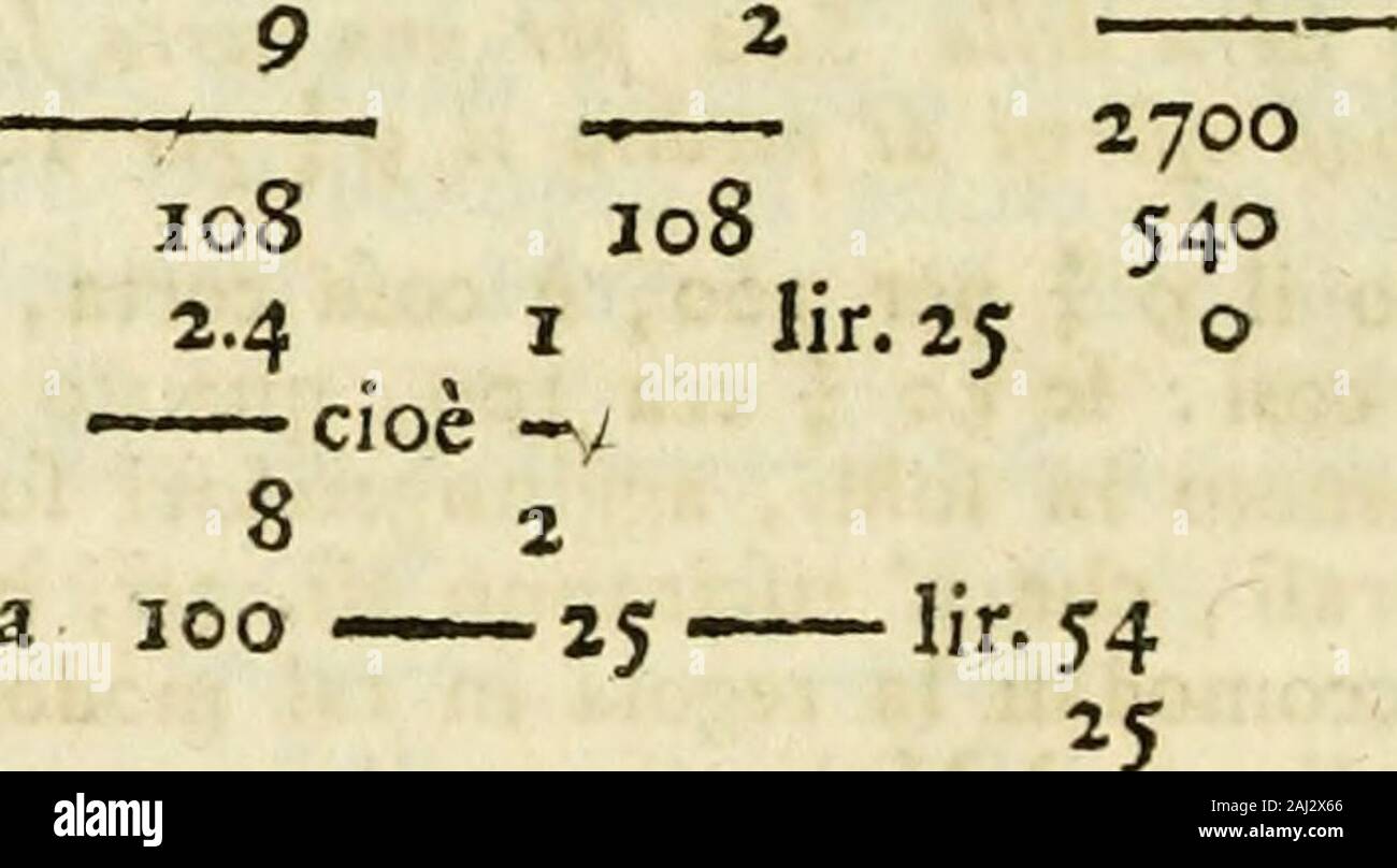 Aritmetica pratica . per fai. ioper fol. 2 àivif. per 35^ 7260 ? 726 20 o QUESITO HUAD/IAGESTMONONO, Si comprarono li filati Dawafcbini per lir.^^il cento a contanti,poi fi fono venduti Ur. 6^ a tempo mefi 8. Dimandafi quanto fi guadagnò per cento l amo ?P Rima levanfi le Ifr. 54 dalle Jir. 6-, , che vi rcftetanno lir. 9 , poi dirafTì con lait? n !:^SoJ^-^e ^ me^iS fi guadagnano lir. 9, quanto fi guadagneranno in mefiL.^^A- f verranno lir. 13. 10 ; dopo fi dirà con la detta regola : Se lir. 54canno di guadagno lir. i^ io, quanto ne daranno lir. 100? Rompefi il primo, ed illecondo numero in me Stock Photo