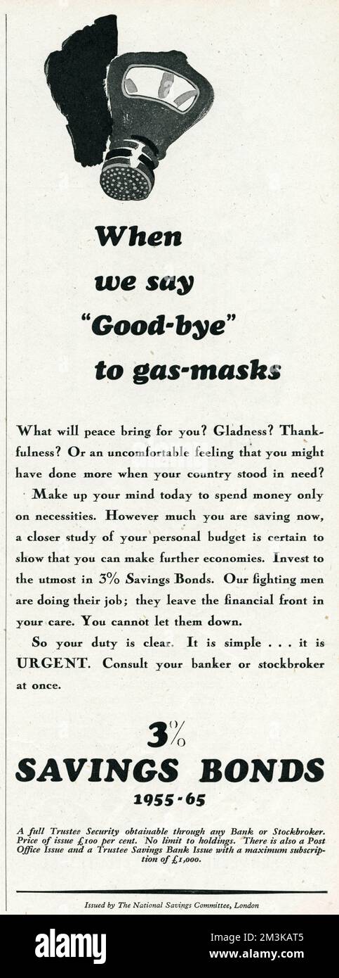 Advert issued by The National Savings Committee, london.  'When we say good-bye to the gas-masks'.  What will peace bring for you?  Gladness?  Thankfulness?  Or an uncomfortable feeling that you might have done more when your country stood in need?  Make up your mind today to spend money only on necessities.  However much you are saving now, a closer study that you can make further enonomies.  Invest to the utmost in 3% saving bonds.  Our fighting men are doing their job;  they leave the financial front in your care.  You cannot let them down.    1942 Stock Photo
