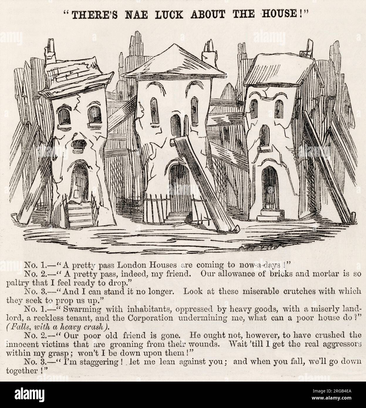There's nae luck about the house! Cartoon and comment about house-building in London in the 1850s. The houses are falling down, propped up by 'miserable crutches', their 'allowance of bricks and mortar so paltry' they are ready to drop. 'Swarming with inhabitants, oppressed by heavy goods, with a miserly landlord, a reckless tenant, and the Corporation undermining me, what can a poor house do?' Stock Photo