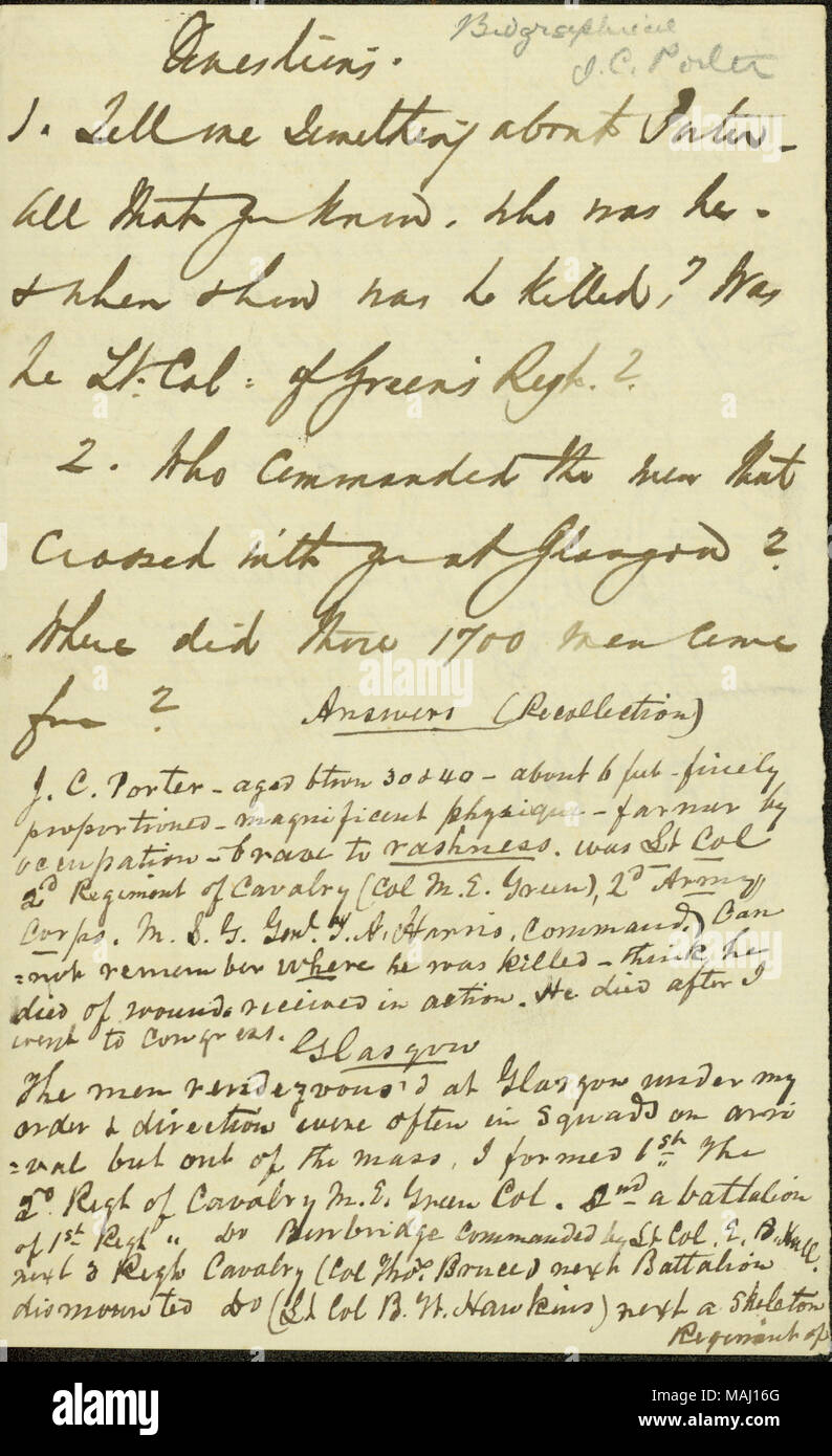 Regarding Lieutenant Colonel J.C. Porter and the organization of the Missouri State Guard forces at Glasgow, Missouri.  Transcription: Questions 1. Tell me Something about Porter  ? All that you know. Who was he. [and] when [and] how was he killed? Was he Lt. Col of Green ?s Regt? 2. Who commanded the men that crossed with [two words unclear]? Where did the 1700 men come from? Answer (Recollection) J.C. Porter  ? aged btwn 30 & 40  ? about 6 feet  ? finely proportioned  ? magnificent physique  ? farmer by occupation  ? brave to rashness. was Lt. Col 2d Regiment of Cavalry (Col M.E. Green), 2d  Stock Photo