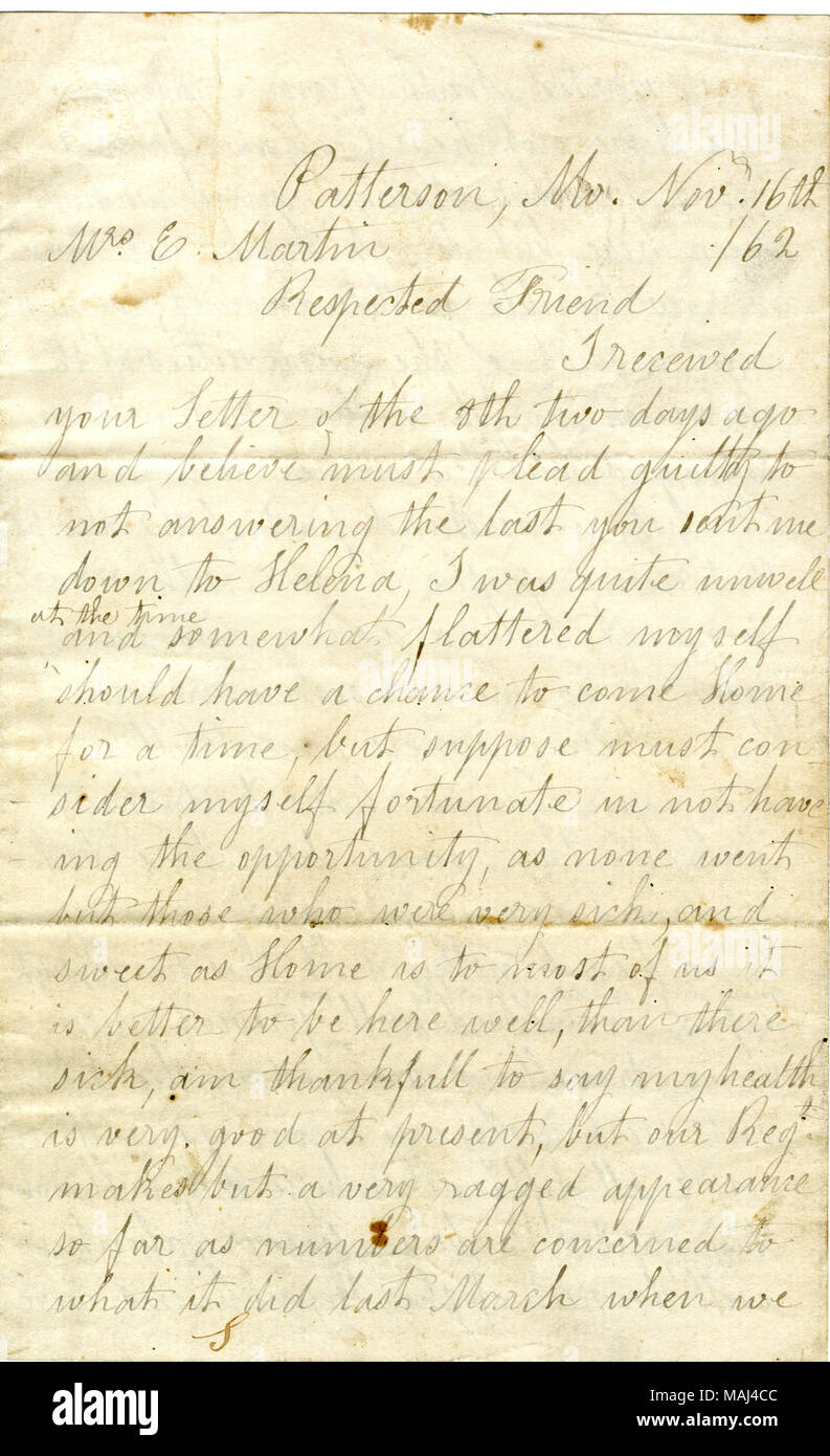 States that his health is good, but his regiment makes a 'ragged appearance.' Also tells Elizabeth not to worry about Newton [John N. Martin], because he has seen a list of the casualties of the 4th Iowa Infantry, and Newton was not on it.  Transcription: Patterson, Mo. Nov. 16th / 62 Mrs. E. Martin Respected Friend I received your Letter of the 8th two days ago and believe must plead guilty to not answering the last you sent me down to Helena, I was quite unwell at the time and somewhat flattered myself should have a chance to come Home for a time, but suppose must consider myself fortunate i Stock Photo