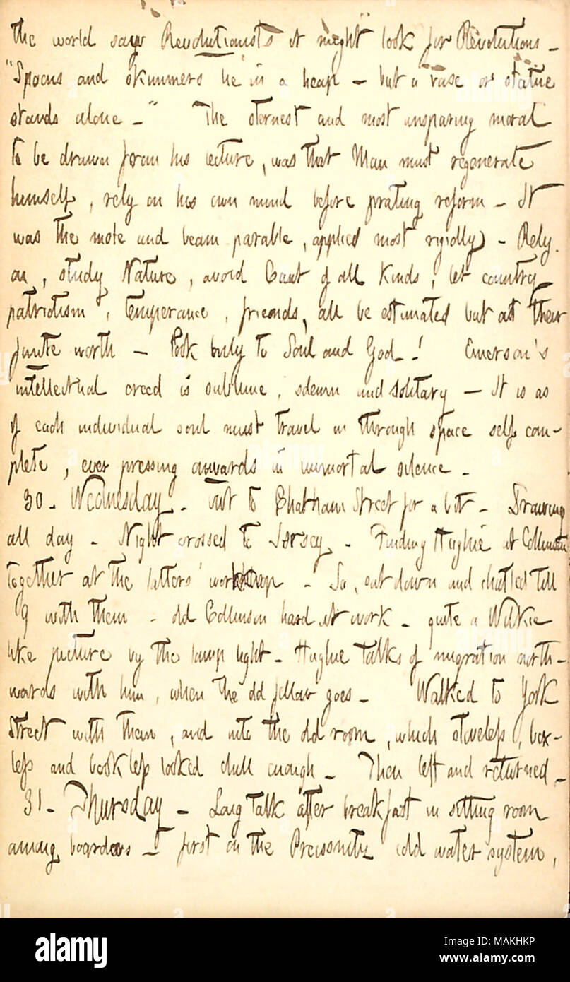 Discusses a lecture by Ralph Waldo Emerson he attended, and mentions a visit to Jersey City to see Hugh Muir and Bill Collinson.  Transcription: the world says Revolutionists it might look for Revolutions  ? ?ǣSpoons and skimmers lie in a heap &mdash but a vase or statue stands alone. ? The sternest and most inspiring moral to be drawn from his [Ralph Waldo Emerson ?s] lecture, was that Man must regenerate himself, rely on his own mind before prating reform. It was the mote and beam parable, applied most rigidly. Rely on, study Nature, avoid Cant of all kinds, let country patriotism, temperanc Stock Photo