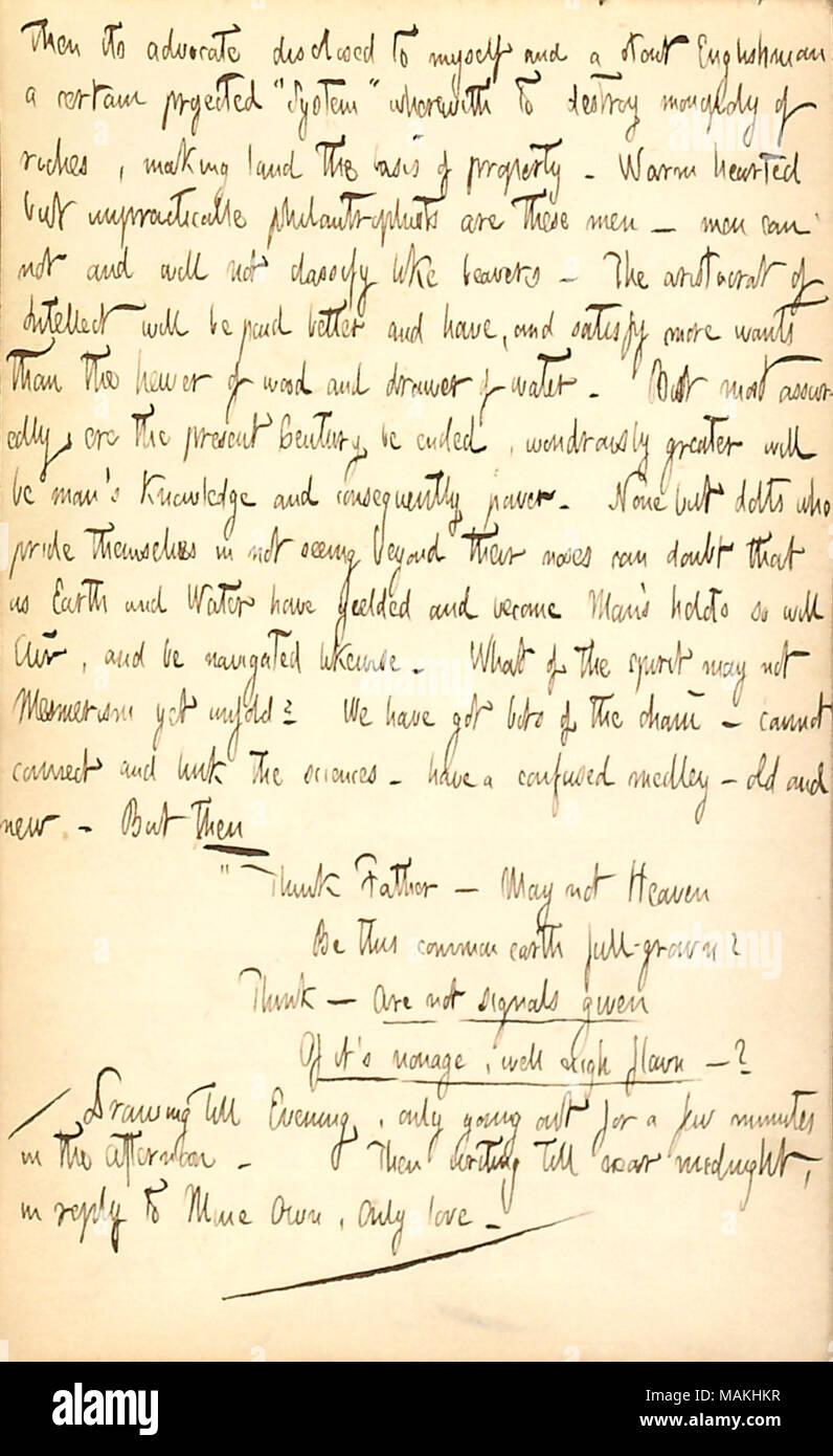 Discusses conversations he had with his fellow boarders at his Duane Street boarding house.  Transcription: then its advocate disclosed to myself and a stout Englishman a certain projected ?ǣSystem ? wherewith to destroy monopoly of riches, making land the basis of property. Warm-hearted but impracticable philantrophists are these men  ? men can not and will not classify like beavers  ? the aristocrat of Intellect will be paid better and have, and satisfy more wants than the hewer of wood and drawer of water. But most assuredly ere the present Century be ended, wondrously greater will be man ? Stock Photo