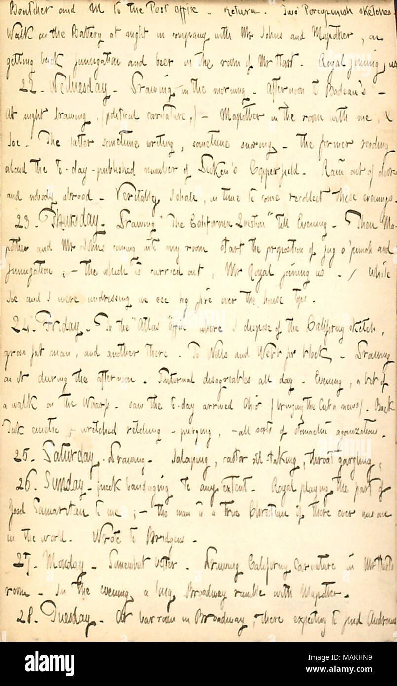 Mentions his work and an illness.  Transcription: [William] Boutcher and M [Mary Bilton] to the Post Office. Return. Two Porcupinish sketches. Walk on the Battery at night in company with Mr Johns and [Dillon] Mapother, on getting back fumigation and beer in the room of Mr [Henry] Hart. [Frank] Royal joining us. 22. Wednesday. Drawing in the morning. Afternoon to [Jonathan F.] Badeau ?s  ? At night drawing, (political caricature,)  ? Mapother in the room with me, & Joe [Greatbatch]. The latter sometime writing, sometime snoring. The former reading aloud the to-day-published number of [Charles] Stock Photo