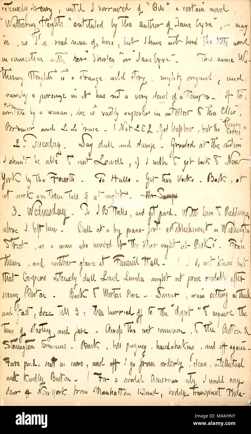 Comments on Wuthering Heights, and mentions arrangements for his journey back to New York from Boston.  Transcription: intensely dreary, until I borrowed of ?ǣBill ? a certain novel, ?ǣWuthering Heights ? [unclear word] by the author of ?ǣJane Eyre, ? [Charlotte Bront?+]  ? may ?ve, as I ?ve read none of hers, but I have not herd [heard] the title used in connection with her ?ǣShirley ? or ?ǣJane Eyre. ? This same Wuthering Heights [by Emily Bront?+, Charlotte Bront?+ ?s sister] is a strange wild story, mighty original, and scarcely a personage in it has not a very devil of Temper. If tis, wri Stock Photo