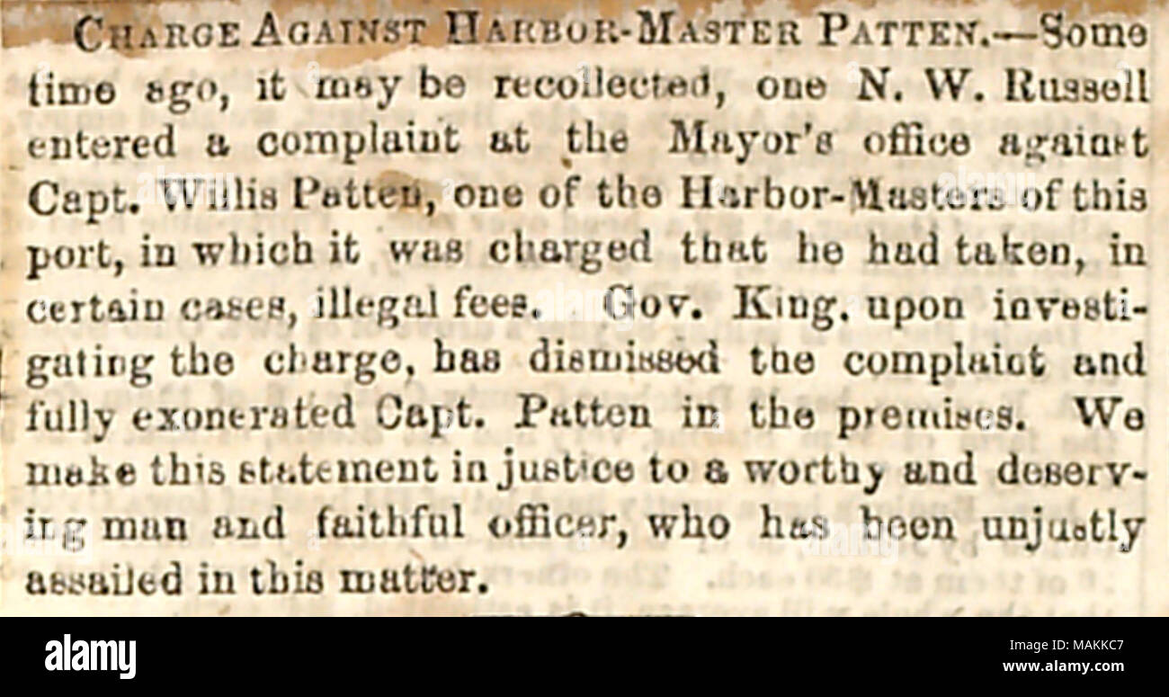 Newspaper clipping stating that the bribery charge against Harbor-Master Willis Patten has been dropped.  Transcription: CHARGE AGAINST HARBOR-MASTER PATTEN. ?Some time ago, it may be recollected, one N.W. Russell entered a complaint at the Mayor ?s office against Capt. Willis Patten, one of the Harbor-Masters of this port, in which it was charged that he had taken, in certain cases, illegal fees. Gov. [John Alsop] King, upon investigating the charge, has dismissed the complaint and fully exonerated Capt. Patten in the premises. We make this statement in justice to a worthy and deserving man a Stock Photo