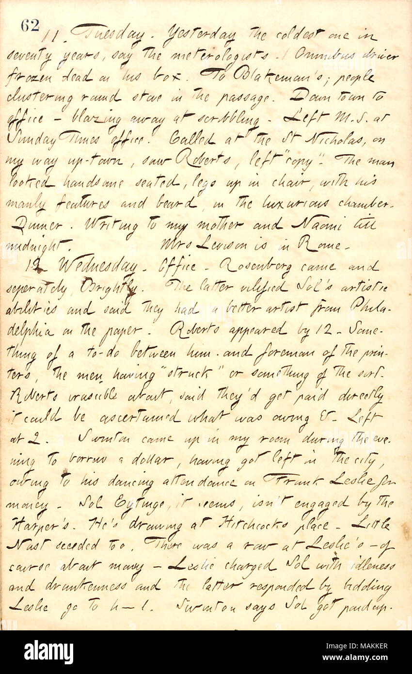 Regarding Sol Eytinge's departure from Frank Leslie's Illustrated News.  Transcription: 11. Tuesday. Yesterday the coldest one in seventy years, say the meteorologists. / Omnibus driver frozen dead on his box. To [William] Blakeman's; people clustering round stove in the passage. Down town to office  ? blazing away at scribbling. Left M.S. at Sunday Times office. Called at the St Nicholas, on my way up-town, saw [George] Roberts, left 'copy.' The man looked handsome seated, legs up in chair, with his manly features and beard, in the luxurious chamber. Dinner. Writing to my mother [Naomi Butler Stock Photo