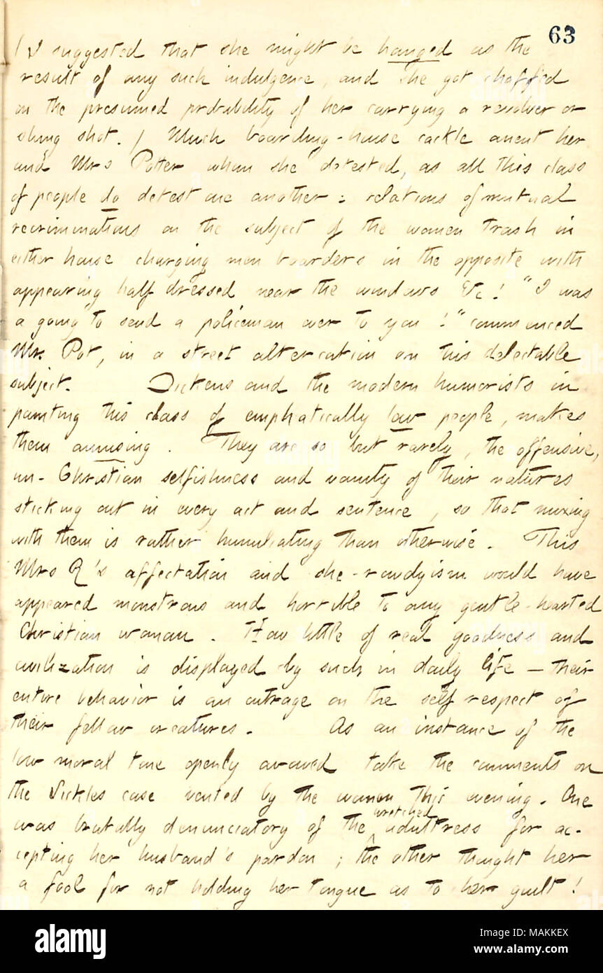 Regarding Mrs. Rich, who ran a boarding house.  Transcription: (I suggested that she [Mrs. Rich] might be hanged as the result of any such indulgence, and she got chaffed on the presumed probability of her carrying a revolver or sling shot.) Much boarding-house cackle anent her and Mrs [Catharine] Potter whom she detested, as all this class of people do detest one another: relations of mutual recriminations on the subject of the women trash in either house charging men boarders in the opposite with appearing half dressed near the windows &c! 'I was a going to send a policeman over to you!' com Stock Photo