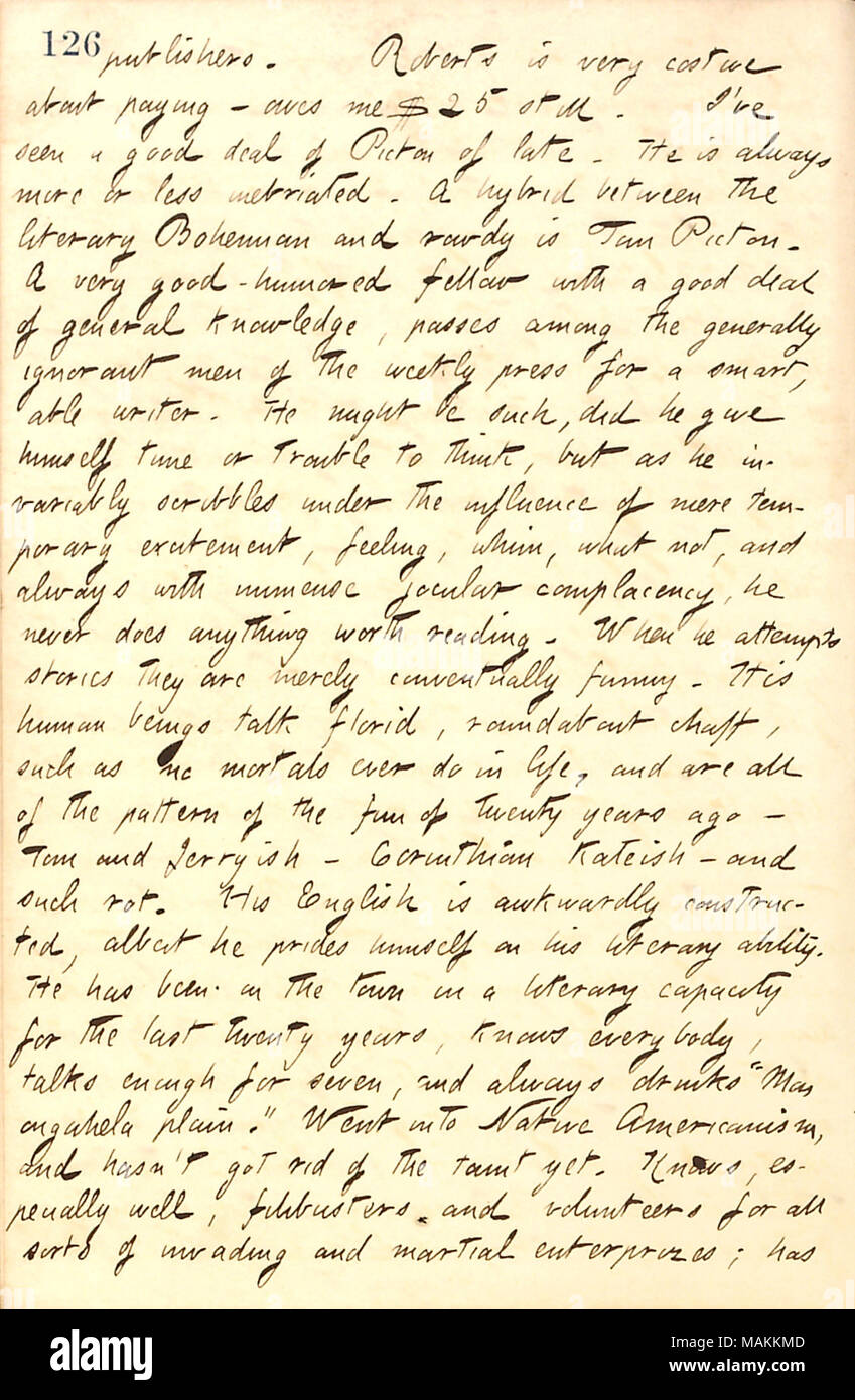 Regarding Thomas Picton.  Transcription: publishers. [George] Roberts is very costive about paying  ? owes me $25 still. I've seen a good deal of [Thomas] Picton of late. He is always more or less inebriated. A hybrid between the literary Bohemian and rowdy is Tom Picton. A very good-humored fellow with a good deal of general knowledge, passes among the generally ignorant men of the weekly press for a smart, able writer. He might be such, did he give himself time or trouble to think, but as he invariably scribbles under the influence of mere temporary excitement, feeling, whim, what not, and a Stock Photo