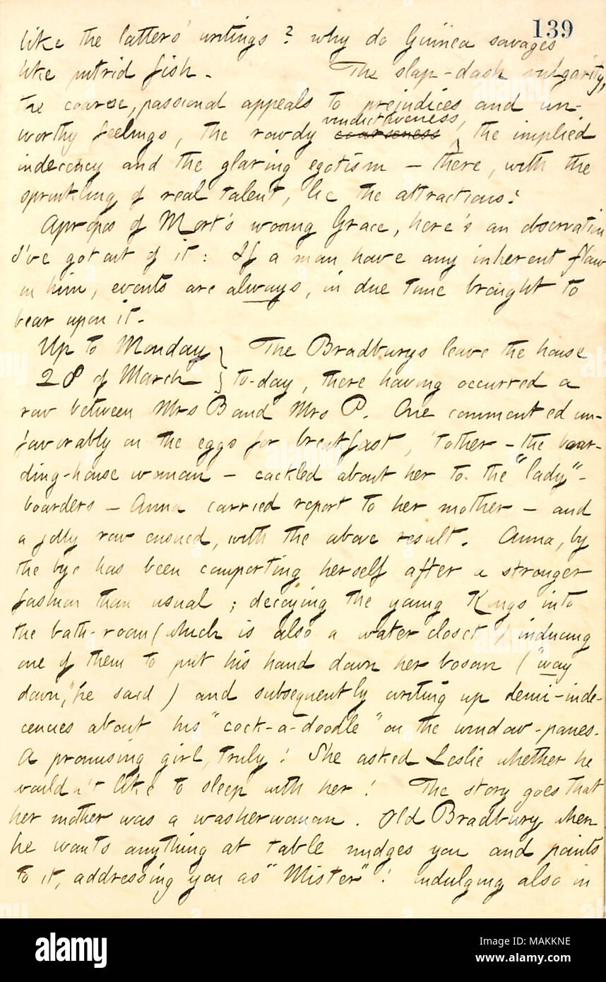 Regarding the departure of the Bradbury family from his boarding house after a row between Mrs. Bradbury and the landlady, Catharine Potter.  Transcription: like the latters' [Fanny Fern's] writings? why do Guinea savages like putrid fish. The slap-dash vulgarity, the coarse, passioned appeals to prejudices and unworthy feelings, the rowdy coarseness vindictiveness, the implied indecency and the glaring egotism  ? there, with the sprinkling of real talent, lie the attractions! Apropos of Mort [Thomson]'s wooing Grace [Eldredge], here's an observation I've got out of it: If a man have any inher Stock Photo