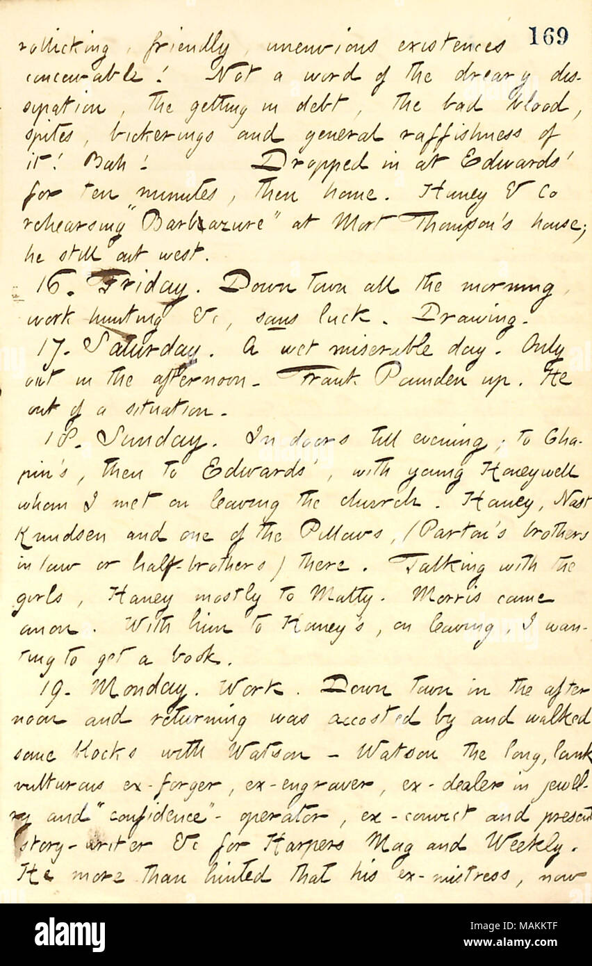 Mentions taking a walk with ex-engraver John Watson.  Transcription: rollicking, friendly, unenvious existences conceivable! Not a word of the dreary dissipation, the getting in debt, the bad blood, spites, bickerings and general raffishness of it! Bah! Dropped in at Edwards ? for ten minutes, then home. [Jesse] Haney & Co rehearsing ?ǣBarbazure ? at Mort Thomson ?s house, he still out west. 16. Friday. Down town all the morning, work-hunting &c, sans luck. Drawing. 17. Saturday. A wet miserable ay. Only out in the afternoon. Frank Pounden up. He out of a situation. 18. Sunday. In doors till e Stock Photo