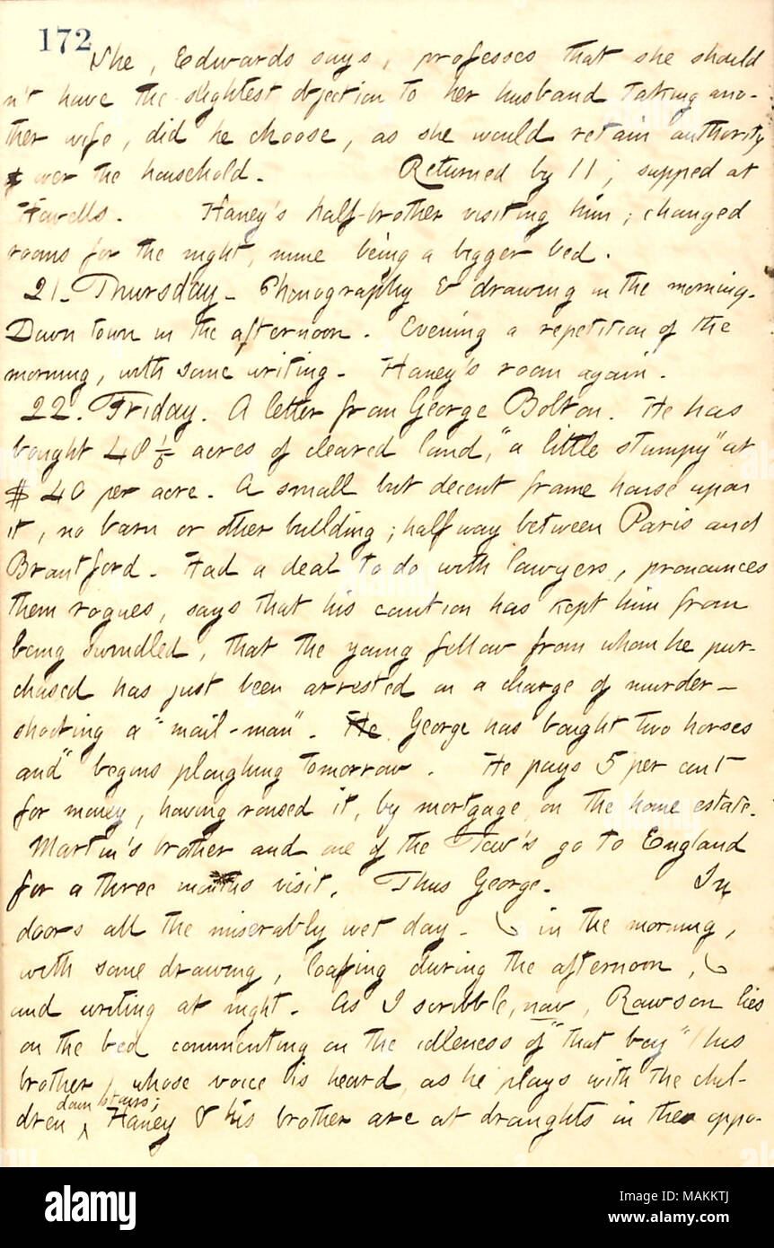 Describes a letter from George Bolton in Canada, regarding the farm he purchased.  Transcription: She [Mrs. Neff], [Richard] Edwards says, professes that she shouldn't have the slightest objection to her husband taking another wife, did he choose, as she would retain authority over the household. Returned by 11, supped at Howells. [Jesse] Haney's half-brother visiting him; changed rooms for the night, mine being a bigger bed. 21. Thursday. Phonography & drawing in the morning. Down town in the afternoon. Evening a repetition of the morning, with some writing. Haney's room again. 22. Friday. A  Stock Photo