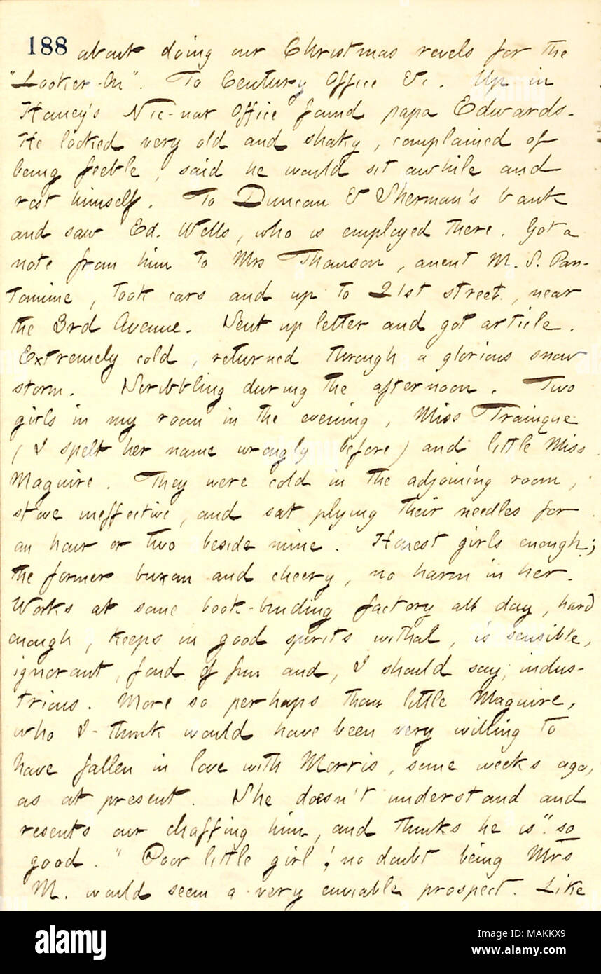 Regarding a visit in his room from Miss Trainque and Miss Maguire.  Transcription: about doing our Christmas revels for the ?ǣLooker-On. ? To Century Office &c. Up in [Jesse] Haney ?s Nic-nax Office found papa [George] Edwards. He looked very old and shaky, complained of being feeble, said he would sit awhile and rest himself. To Duncan & Sherman ?s bank and saw Ed. Wells, who is employed there. Got a note from him to Mrs [Sophy] Thomson, anent M.S. Pantomime, took cars and up to 21st street, near the 3rd Avenue. Sent up letter and got article. Extremely cold, returned through a glorious snow  Stock Photo