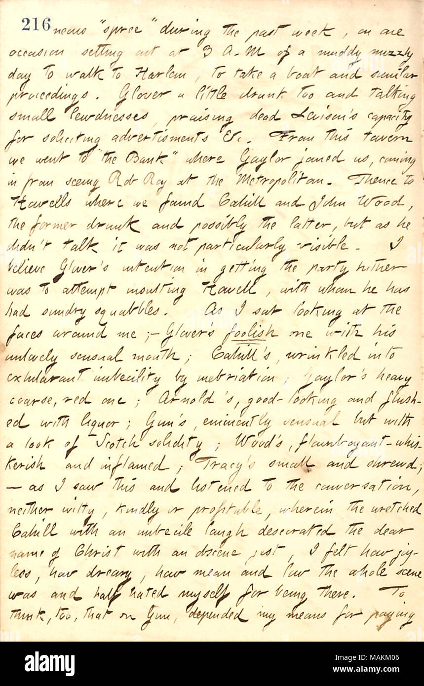 Describes a night out drinking with a group of Bohemians.  Transcription: [miscella]neous 'spree' during the past week, on one occasion setting out at 3 A. M of a muddy muzzly day to walk to Harlem, to take a boat and similar proceedings. [Thad] Glover a little drunk too and talking small lewdnesses, praising dead [William] Levison's capacity for soliciting advertisements &c. From this tavern we went to 'the Bank' where [Charles] Gaylor joined us, coming in from seeing Rob Roy at the Metropolitan. Thence to Howells where we found [Frank] Cahill and John Wood, the former drunk and possibly the  Stock Photo