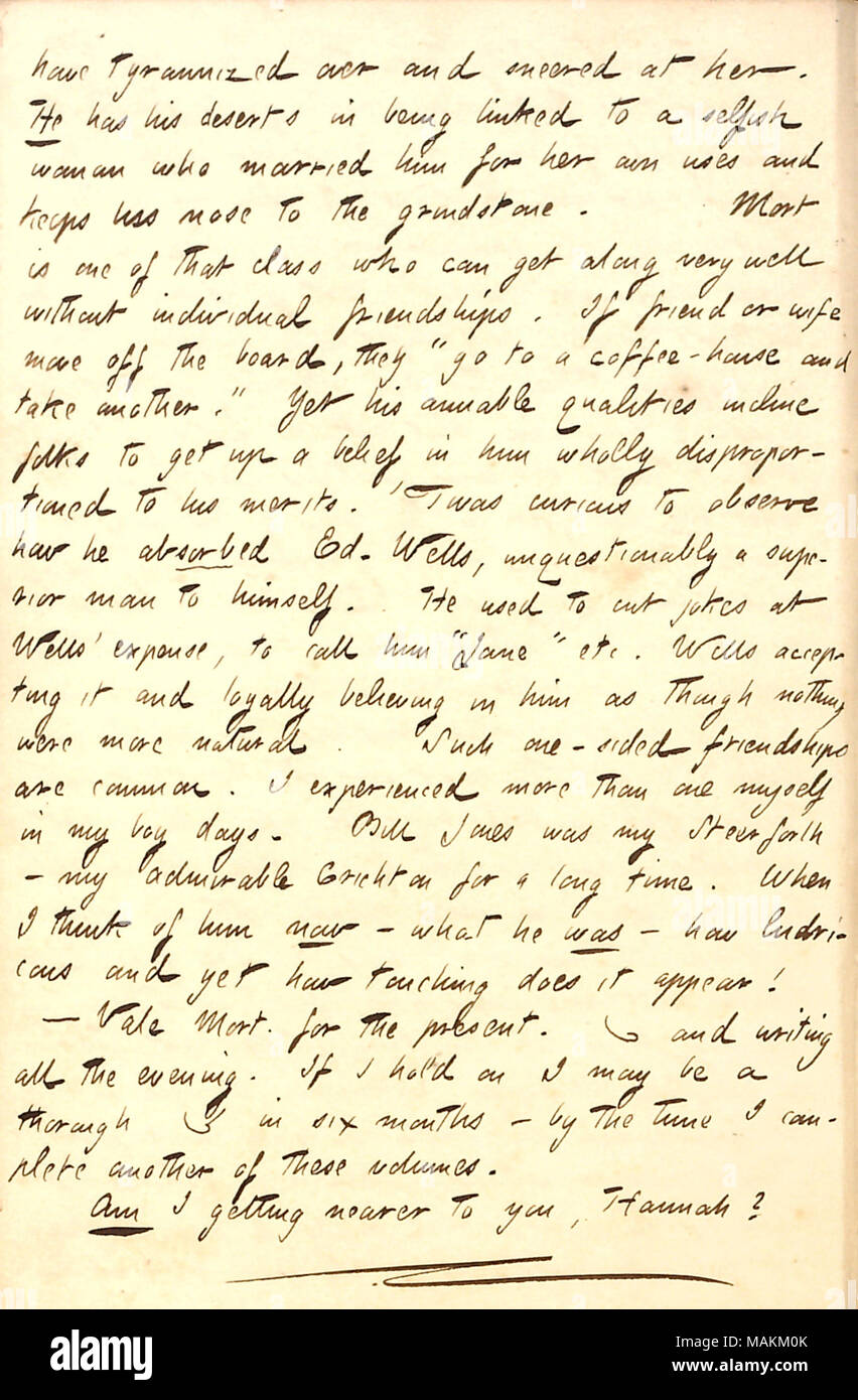 Comments on unequal male friendships, such as that between Mort Thomson and Edward Welles.  Transcription: have tyrannized over and sneered at her. He [Charles Damoreau] has his deserts in being linked to a selfish woman [Beatrice Damoreau] who married him for her own uses and keeps his nose to the grindstone. Mort [Thomson] is one of that class who can get along very well without individual friendships. If friend or wife move off the board, they 'go to a coffee-house and take another.' Yet his amiable qualities incline folks to get up a belief in him wholly disproportioned to his merits. 'Twa Stock Photo