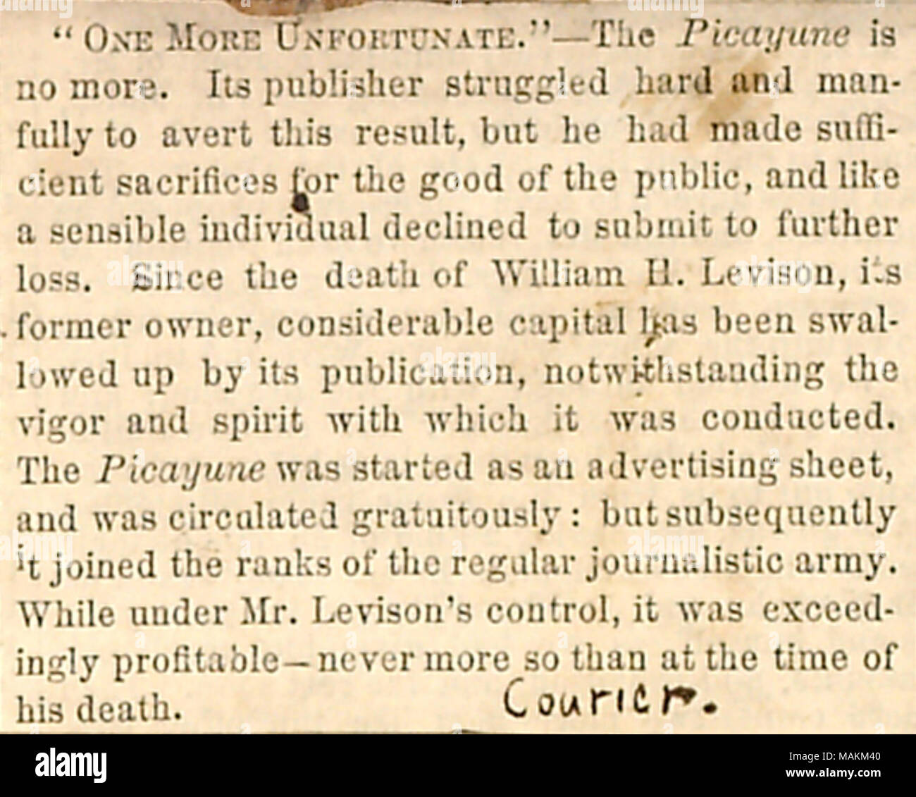 Newspaper clipping regarding the demise of The New York Picayune.  Transcription: 'ONE MORE UNFORTUNATE.'&mndash;The Picayune is no more. Its publisher struggled hard and manfully to avert this result, but he had made sufficient sacrifices for the good of the public, and like a sensible individual declined to submit to further loss. Since the death of William H. Levison, its former owner, considerable capital has been swallowed up by its publication, notwithstanding the vigor and spirit with which it was conducted. The Picayune was started as an advertising sheet, and was circulated gratuitous Stock Photo