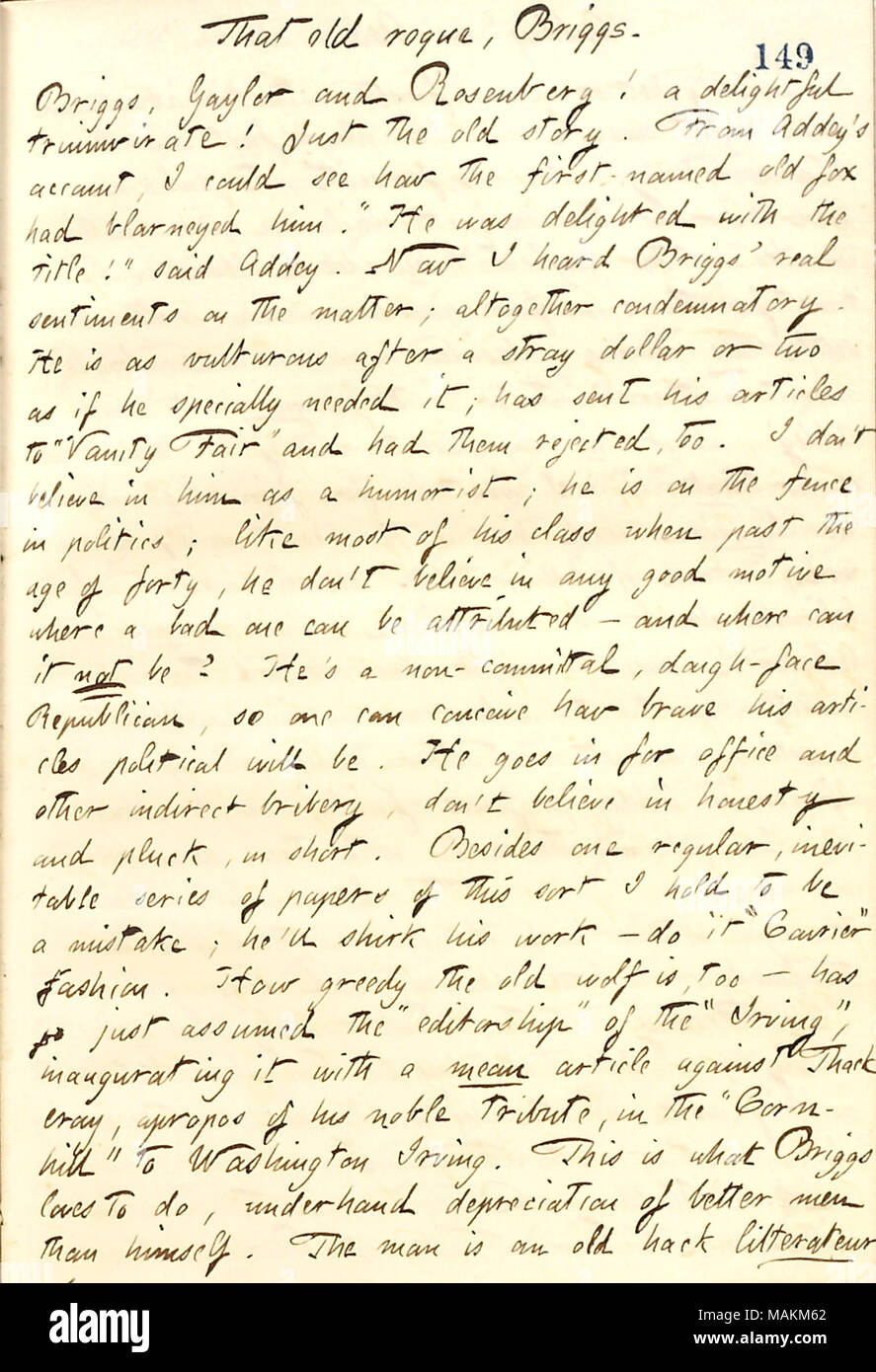 Regarding the personality and writings of Charles Briggs.  Transcription: That old rogue, [Charles] Briggs. Briggs, [Charles] Gayler and Rosenberg! a delightful triumvirate! Just the old story. From [Henry] Addey ?s account, I could see how the first-named old fox had blarneyed him. ?ǣHe was delighted with the title! ? said Addey. Now I heard Briggs ? real sentiments on the matter; altogether condemnatory. He is as vulturous after a stray dollar or two as if he specially needed it; has sent his articles to ?ǣVanity Fair ? and had them rejected, too. I don ?t believe in him as a humorist; he is Stock Photo