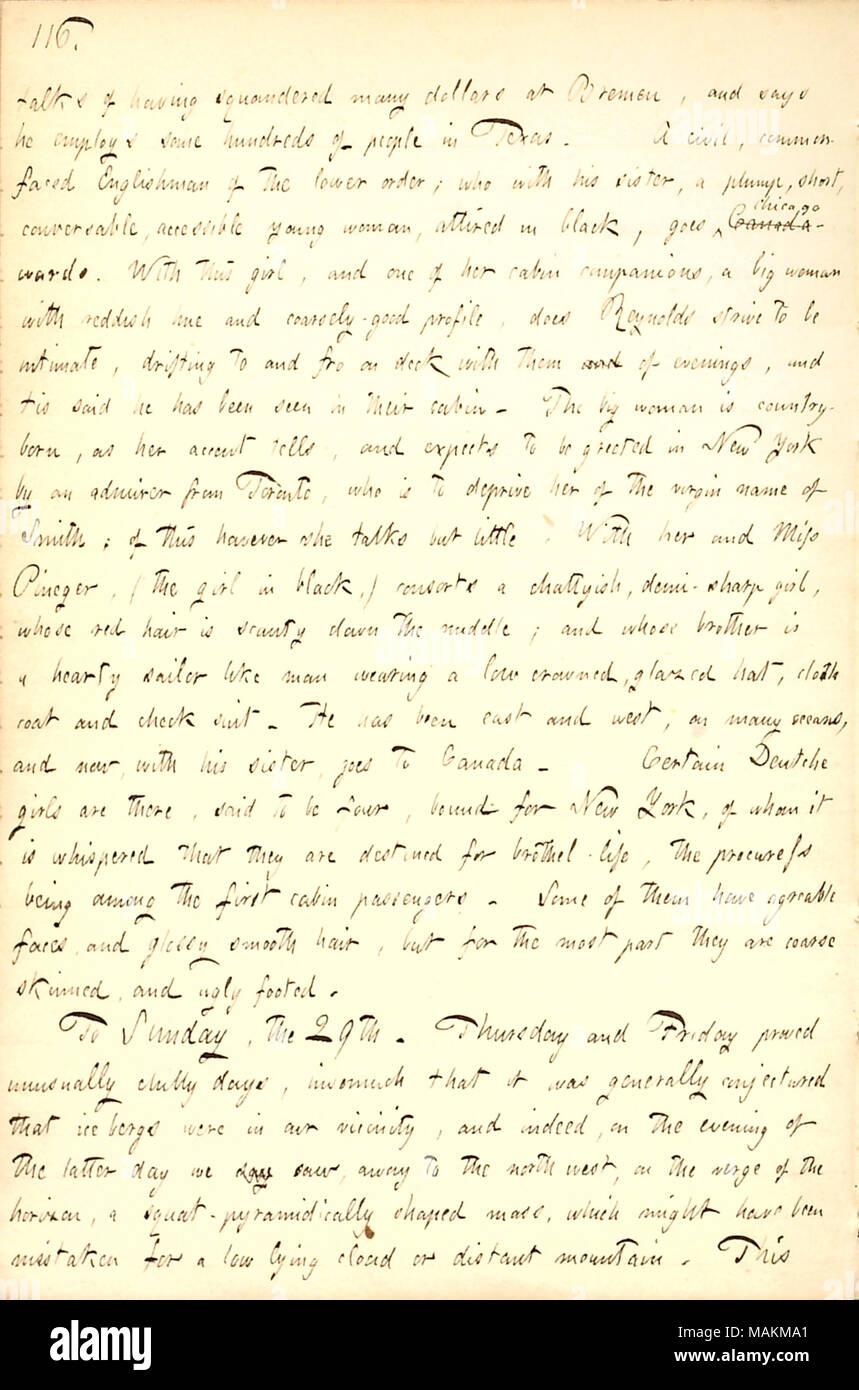 Describes his journey across the Atlantic to New York on the Washington.  Transcription: talks of having squandered many dollars at Bremen, and says he employs some hundreds of people in Texas. A civil, common-faced Englishman [Fred G. Stevens] of the lower order; who with his sister [Anne W. Stevens], a plump, short, conversable, accessible young woman, attired in black, goes Canada Chicago-wards. With this girl, and one of her cabin companions, a big woman with reddish hue and coarsely-good profile, does [Vincent] Reynolds strive to be intimate, drifting to and fro on deck with them and of e Stock Photo
