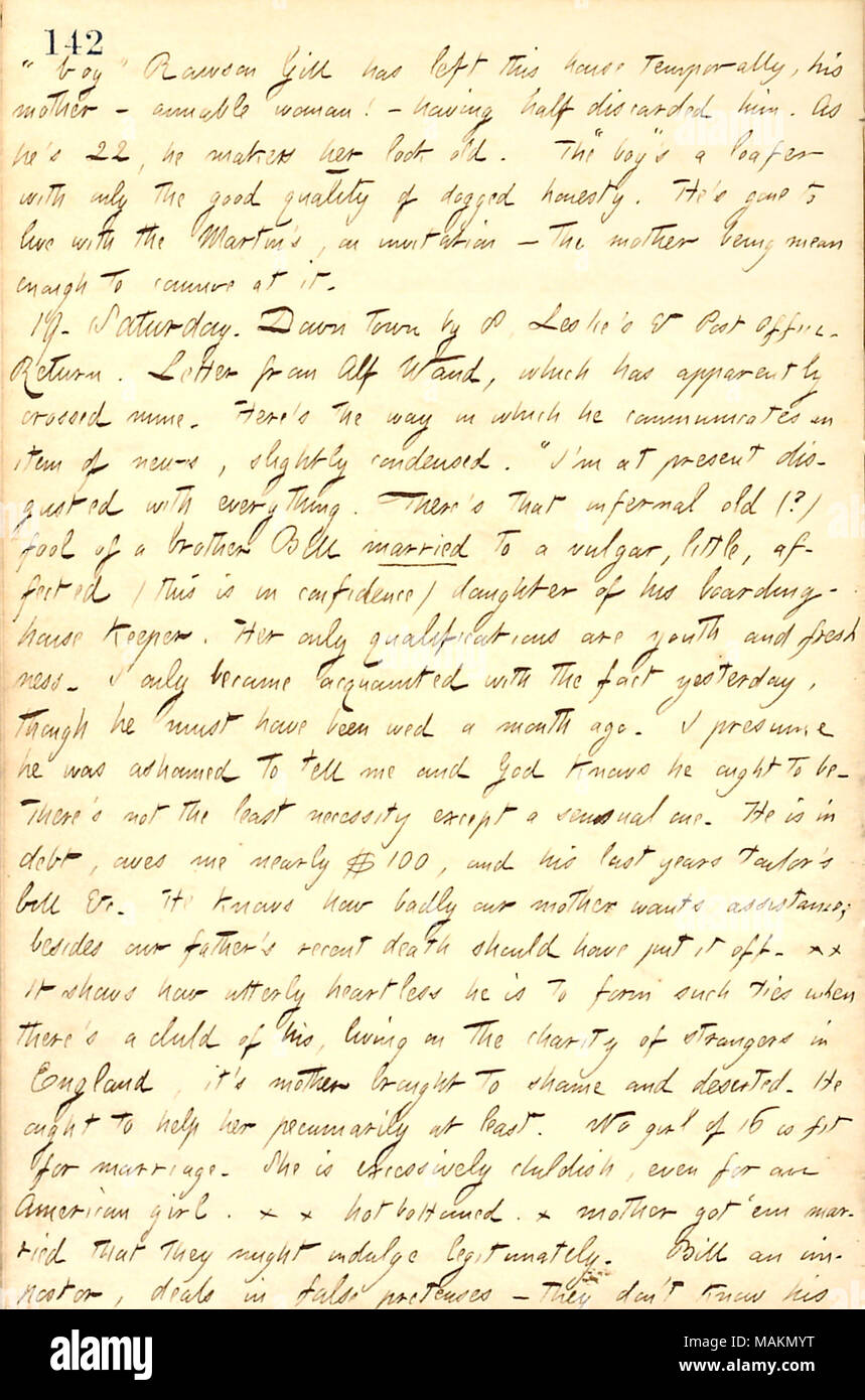 Describes a letter from Alf Waud, in which Alf complained about his brother Will's marriage to the daughter of a boarding house keeper.  Transcription: 'boy' Rawson Gill has left this house temporarily, his mother [Elizabeth Gouverneur]  ? amiable woman!  ? having half discarded him. As he's 22, he makes her look old. The 'boy's' a loafer with only the good quality of dogged honesty. He's gone to live with the Martin's, on invitation  ? the mother being mean enough to connive at it. 19. Saturday. Down town by 8, Leslie's & Post Office. Return. Letter from Alf Waud, which has apparently crossed Stock Photo
