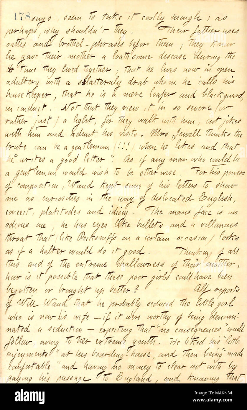 Regarding the Jewell family.  Transcription: says, seem to take it coolly enough; as perhaps, why shouldn ?t they. Their father [Charles Jewell] uses oaths and brothel-phrases before them; they know he gave their mother [Celina Jewell] a loathsome disease during the time they lived together; that he lives now in open adultery with a sllatternly drab whom he calls his housekeeper, that he is a mere loafer and blackguard, in conduct. Not that they view it in so severe (or rather just) a light, for they walk with him, cut jokes with him and admit his visits. Mrs Jewell thinks the brute can be a g Stock Photo