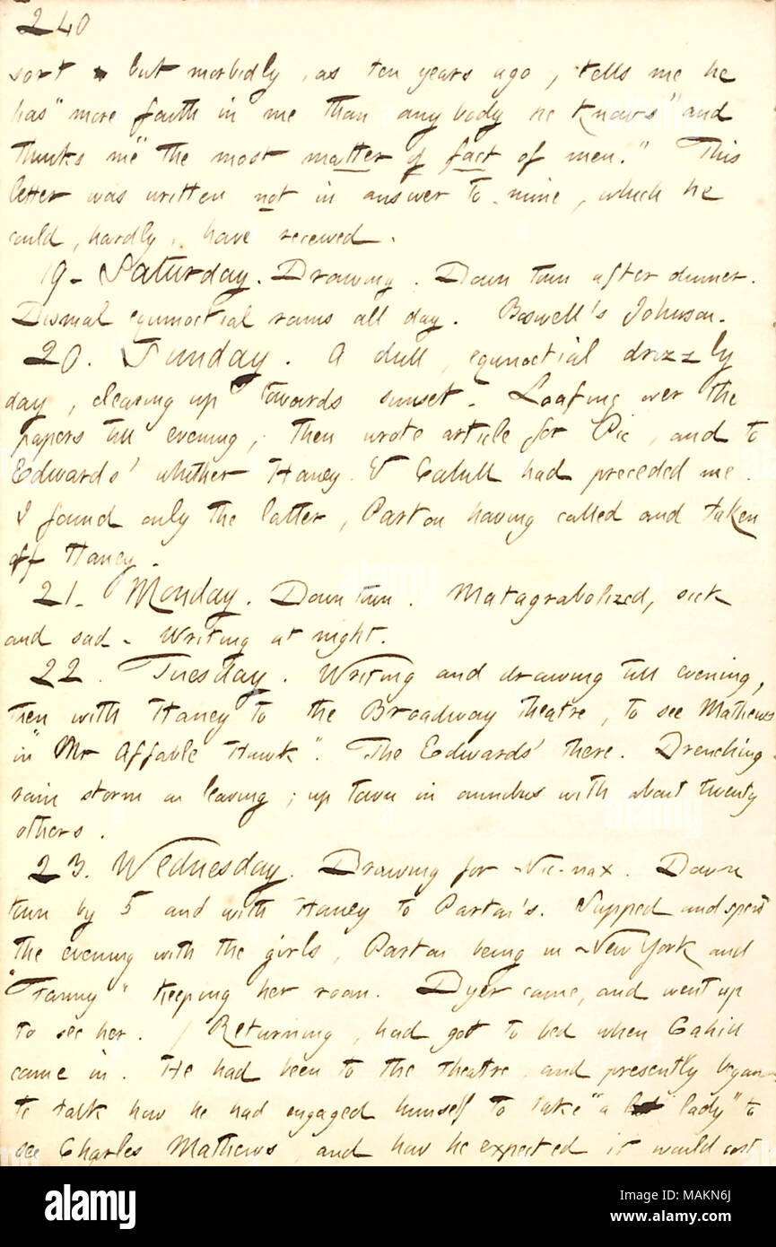 Mentions going to the theater with Jesse Haney and a visit to James Parton.  Transcription: sort but morbidly, as ten years ago, tells me he [George Bolton] has ?ǣmore faith in me than anybody he knows ? and thinks me ?ǣthe most matter of fact of men. ? This letter was written not in answer to mine, which he could, hardly, have received. 19. Saturday. Drawing. Down town after dinner. Dismal equivotial rains all day. Boswell ?s Johnson. 20. Sunday. A dull, equinoctial drizzly day, clearing up towards sunset. Loafing over the papers till evening; then wrote article for Pic, and to Edwards ? [745 Stock Photo