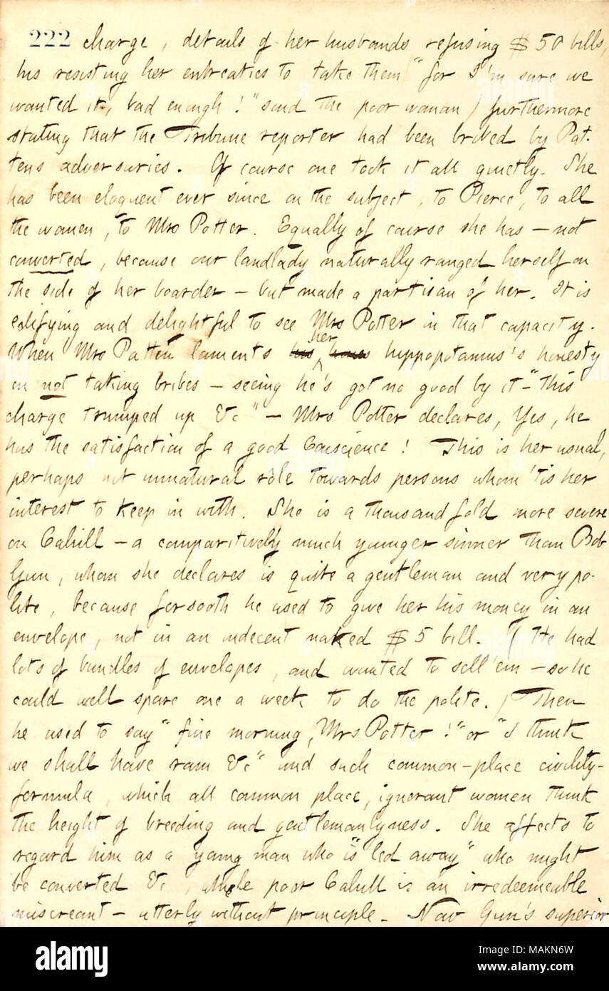Regarding reaction in the boarding house about the Willis Patten scandal.  Transcription: charge, details of her [Mrs. Patten's] husbands refusing $50 bills, his resisting her entreaties to take them ('for I'm sure we wanted it, bad enough!' said the poor woman) furthermore stating that the Tribune reporter had been bribed by [Willis] Pattens adversaries. Of course one took it all quietly. She has been eloquent ever since on the subject, to Pierce, to all the women, to Mrs [Catharine] Potter. Equally of course she has  ? not converted, because our landlady naturally ranged herself on the side  Stock Photo