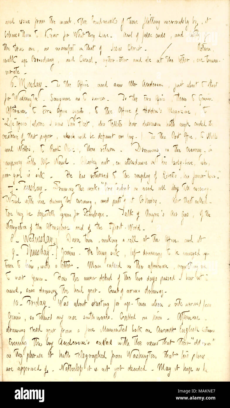 Regarding his drawing work for the week.  Transcription: and issue from the womb, the Landmarks of time flitting inexorable by, it behoves them to know for What they Live. And of false ends, and lastly of the true one, as manifest in that of Jesus Christ. / Return, walk up Broadway, and [177] Canal, oyster-stew and ale at the latter, en triumvirate. 6. Monday. To the Office, and saw Mr [Charles F.] Anderson, just about to start for Washington. Sanguine as to success. To the Era Office, then to [John N.] Genins. Afternoon to Era Office again, to the Office of Holden ?s Magazine, to ?ǣLife ? Off Stock Photo