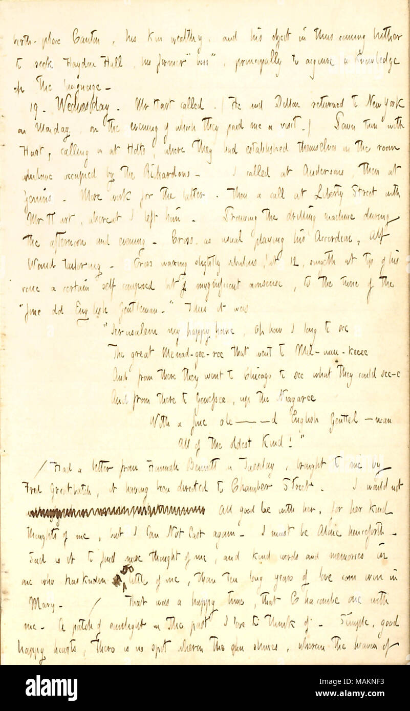 Comments on receiving a letter from Hannah Bennett.  Transcription: birth-place Canton, his [Atchien ?s] kin wealthy, and his object in thus coming hither to seek Hayden Hall, his former ?ǣboss, ? principally to acquire a knowledge of the language. 19. Wednesday. Mr [Henry] Hart called. (He and Dillon [Mapother] returned to New York on Monday, on the evening of which they paid me a visit.) Down town with Hart, calling in at Holts [168 Duane St.], where they had established themselves in the room whilome occupied by the [Joseph and Sarah] Richardons. I called at [Charles F.] Andersons, then at  Stock Photo