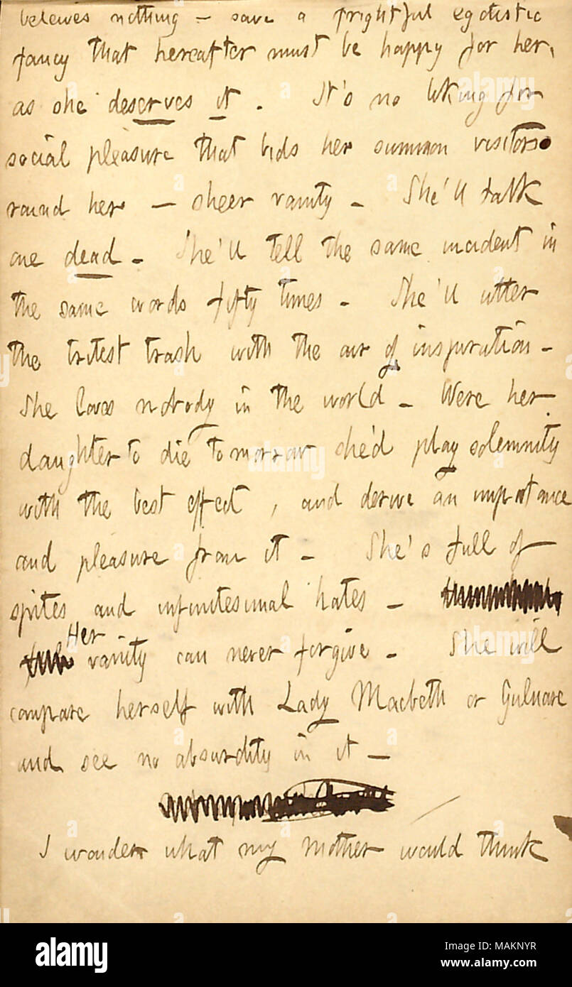 Comments on Rebecca Kidder.  Transcription: beleives [believes] nothing  ? save a frightful egotistic fancy that hereafter must be happy for her [Rebecca Kidder], as she deserves it. It ?s no liking for social pleasure that bids her summon visitors round her  ? sheer vanity. She ?ll talk one dead. She ?ll tell the same incident in the same words fifty times. She ?ll utter the tritest trash with the air of inspiration. She loves nobody in the world. Were her daughter [Charlotte Kidder] to die tomorrow she ?d play solemnity with the best effect, and derive an importance and pleasure from it. She Stock Photo