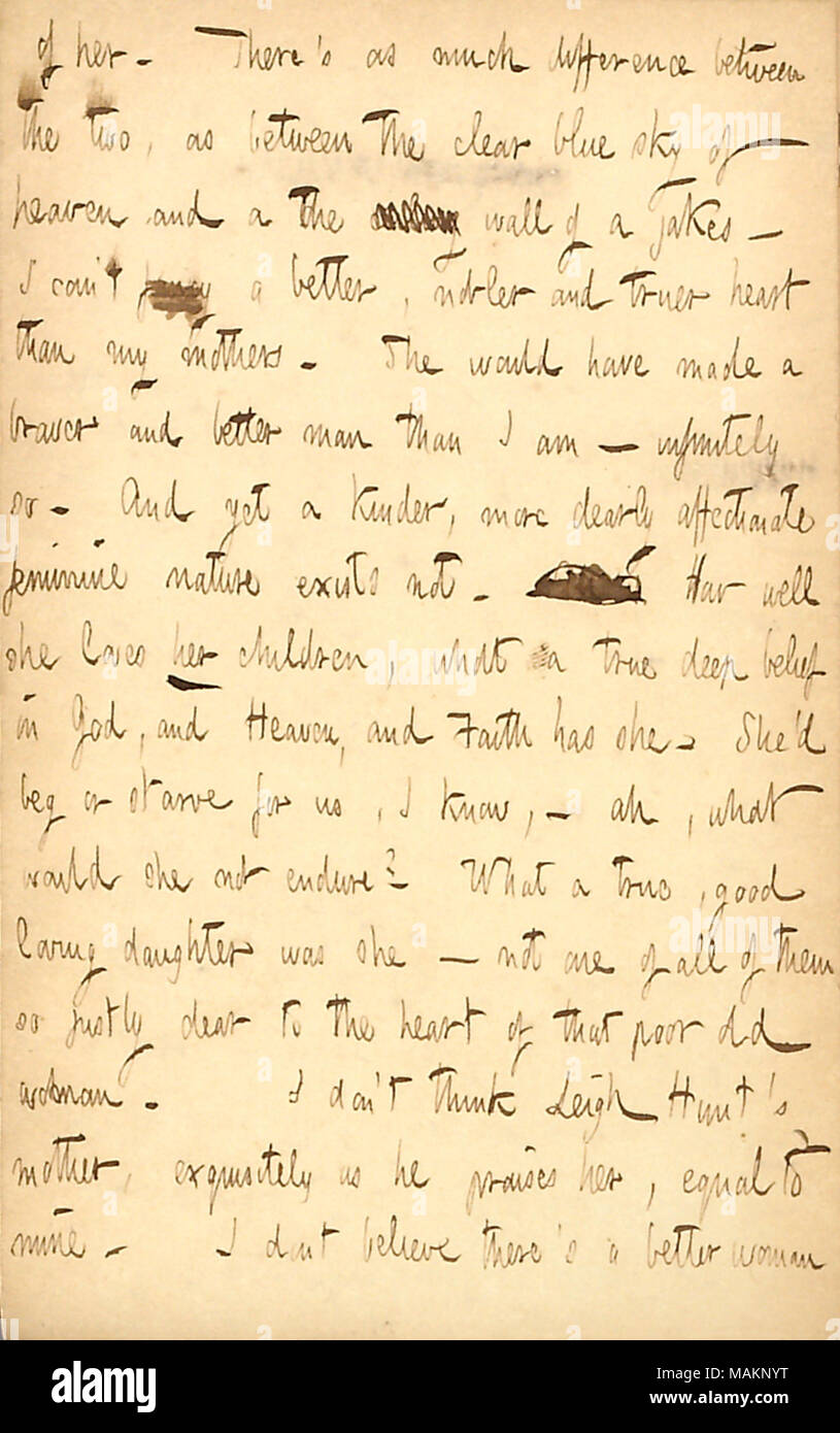 Comments on his mother.  Transcription: of her. There ?s as much difference between the two [Rebecca Kidder and Gunn ?s mother, Naomi Butler Gunn], as between the clear blue sky of heaven and a the [word crossed out] wall of a jakes  ? I can ?t fancy a better, nobler and truer heart than my mothers. She would have made a braver and better man than I am  ? infinitely so. And yet a kinder, more dearly affectionate feminine nature exists not. [words crossed out] How well she loves her children, what a true deep belief in God, and Heaven, and Faith has she. She ?d beg or starve for us, I know,  ?  Stock Photo