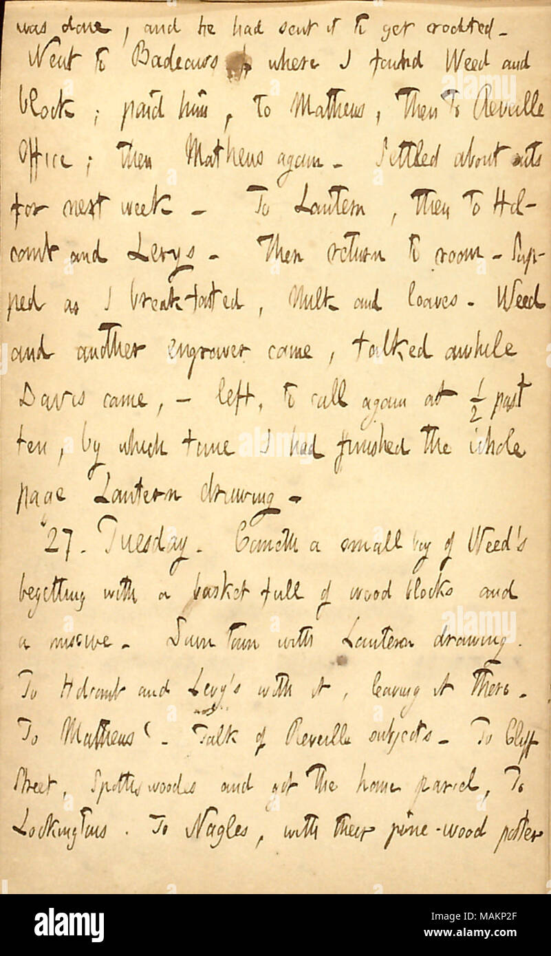 Mentions his drawing work.  Transcription: was done, and he had sent it to get [unclear word]. Went to [Jonathan F.] Badeau ?s where I found Weed and block; paid him, to [Cornelius] Mathews, then to Reveille Office; then Mathews again. Settled about cuts for next week. To Lantern, then to Holcomb and Levys. Then return to room. Supped as I breakfasted, Milk and loaves. [Edwin A.] Weed and another engraver came, talked awhile Davis came,  ? left, to call again at 1/2 past ten, by which time I had finished the whole page Lantern drawing. 27. Tuesday. Cometh a small boy of Weed ?s begetting with  Stock Photo