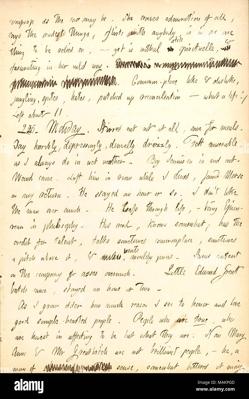 Comments on his appreciation for good simple-hearted people.  Transcription: [nin]compoop as the case may be. She [Charlotte Kidder] craves admiration of all, says the rudest things, flirts with anybody, is in no one thing to be relied on,  ? yet is withal [word crossed out] still spirituelle, [word crossed out] & fascinating in her wild way. [words crossed out] Common-place like & dislike, jangling, spites, hates, patched up reconciliation  ? what a life! / Left about 11. 25. Monday. Stirred out not at all, save for meals. Day horribly, depressingly, dimally drizzly. Felt miserable, as I alwa Stock Photo