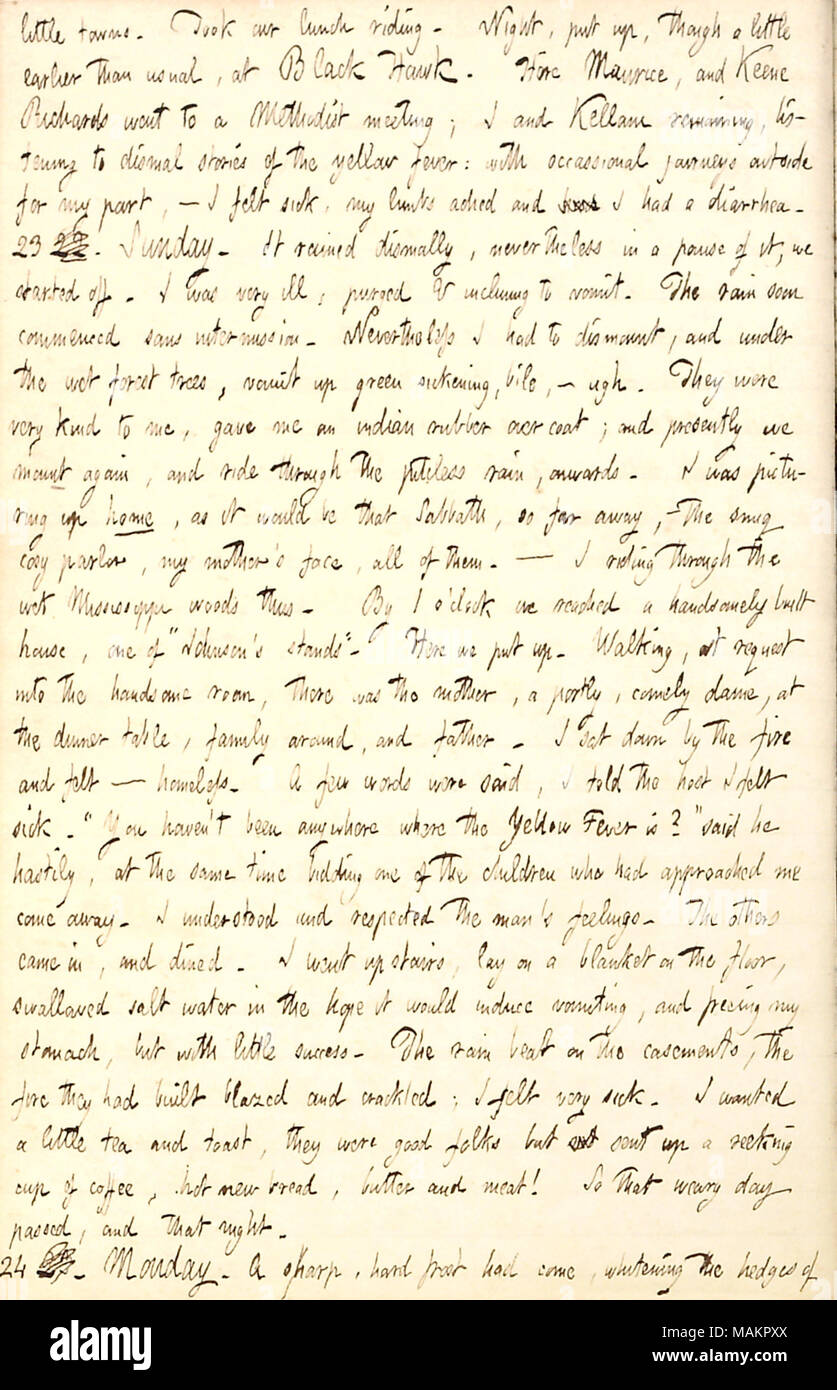 Regarding getting sick on the road en route to Louisiana by horseback.  Transcription: little towns. Took our lunch riding. Night, put up, though a little earlier than usual, at Black Hawk. Here Maurice [Keane], and Keene Richards went to a Methodist meeting; I and [Oliver] Kellam remaining, listening to dismal stories of the yellow fever: with occasional journeys outside for my part,  ? I felt sick, my limbs ached and had I had a diarrhea. 23 22. Sunday. It rained dismally, nevertheless in a pause of it, we started off. I was very ill, purged & inclining to vomit. The rain soon commenced sans Stock Photo