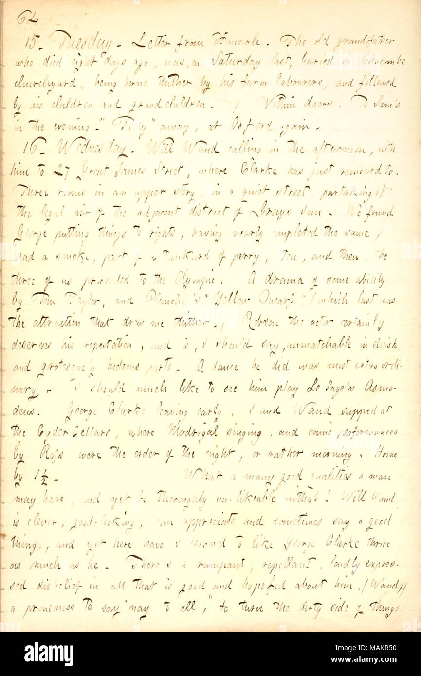 Describes a night at the theater with George Clarke and Will Waud.  Transcription: 15. Tuesday. Letter from Hannah [Bennett]. The old grandfather who died eight days ago, was, on Saturday last, buried in Chacombe churchyard, being borne thither by his farm labourers, and followed by his children and grandchildren. / Within doors. To Sam [Gunn]'s in the evening. 'Tilly [Jenkins]' away, at Oxford again. 16. Wednesday. Will Waud calling in the afternoon, with him to 27 Great James Street, where [George] Clarke has just removed to. Three rooms in an upper story, in a quiet street, partaking of the Stock Photo