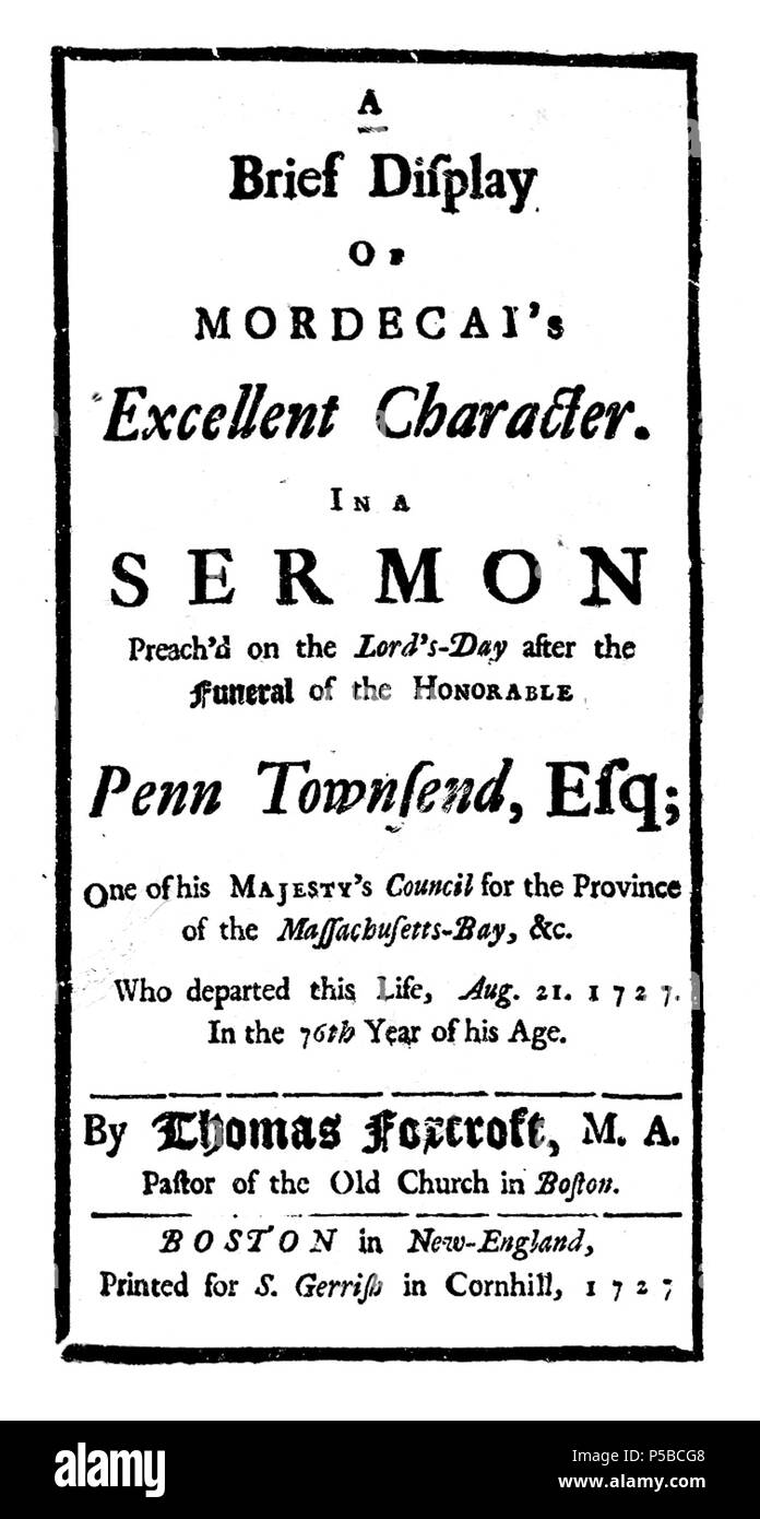 N/A. A brief display of Mordecai's excellent character. In a sermon preach'd on the Lord's-Day after the funeral of the Honorable Penn Townsend, Esq; one of His Majesty's Council for the province of the Massachusetts-Bay, &c. Who departed this life, Aug. 21. 1727. In the 76th year of his age. By Thomas Foxcroft, M.A. Pastor of the Old Church in Boston. 1727. Thomas Foxcroft 21 1727 PennTownsend byThomasFoxcroft Boston Stock Photo