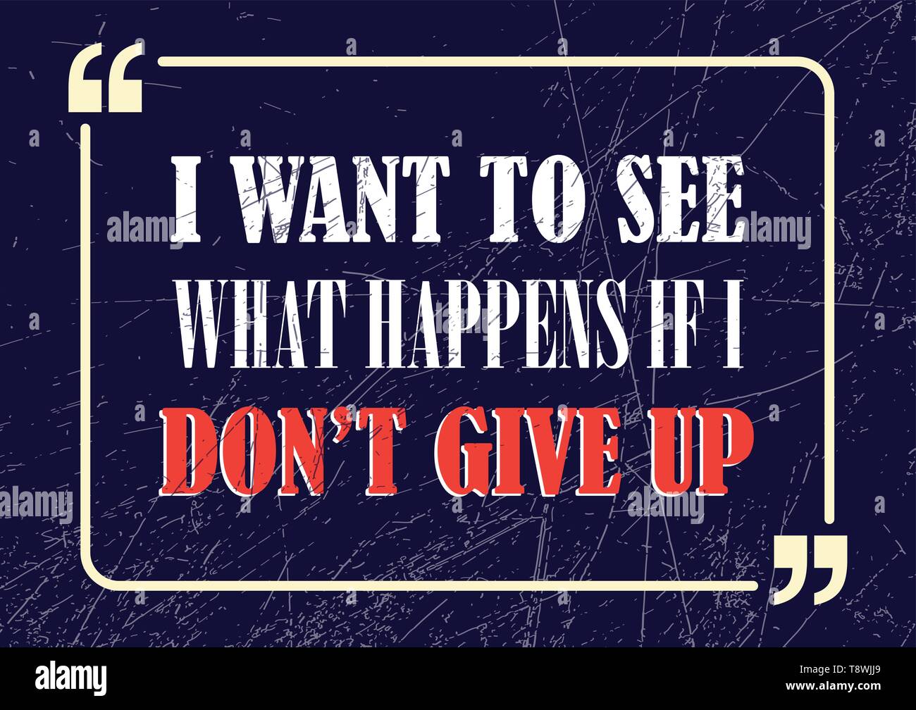 I want to see what happens if I do not give up. Inspirational