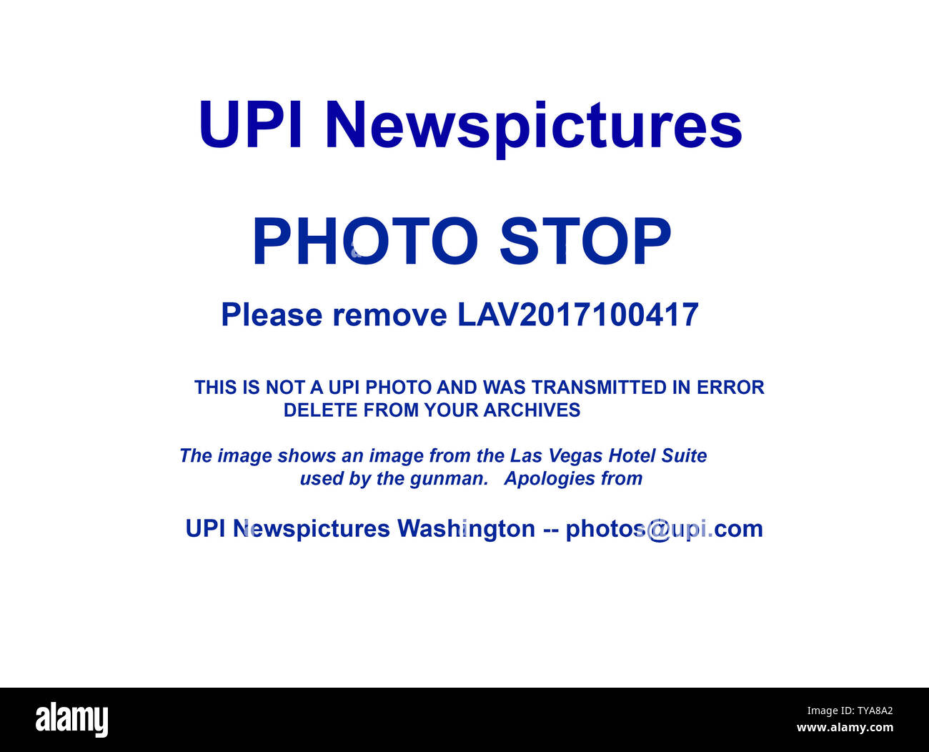 Please remove photo LAV2017100417 from your archives that was transmitted from Las Vegas at approximately 815pm USA Eastern Time on October 4, 2017 (1215 GMT Oct 5th).   This is not a UPI photo and must be removed from your archives.  It shows the crime scene at the Las Vegas hotel suite used by the gunman.  This is a mandatory photo stop, it must be removed from your archives and not be used.  UPI Newspictures apologies for this error.  Thank you,  UPI Washington  photos@upi.com  ptb Stock Photo