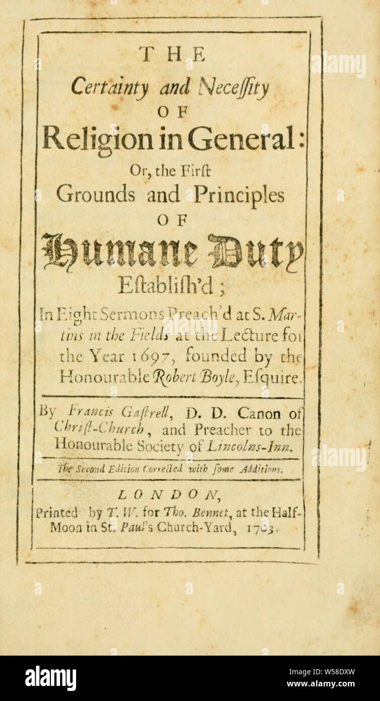 The Certainty and necessity of religion in general : or, the first grounds and principles of humane duty establish'd ; in eight sermons preach'd at S. Martins in the Fields at the lecture for the year 1697, founded by the honourable Robert Boyle, Esquire : Gastrell, Francis, 1662-1725 Stock Photo