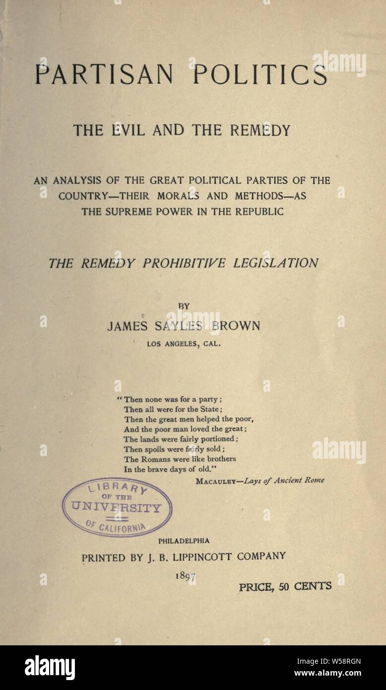 Partisan politics, the evil and the remedy; an analysis of the great political parties of the country--their morals and methods--as the supreme power in the republic, the remedy prohibitive legislation : Brown, James Sayles Stock Photo