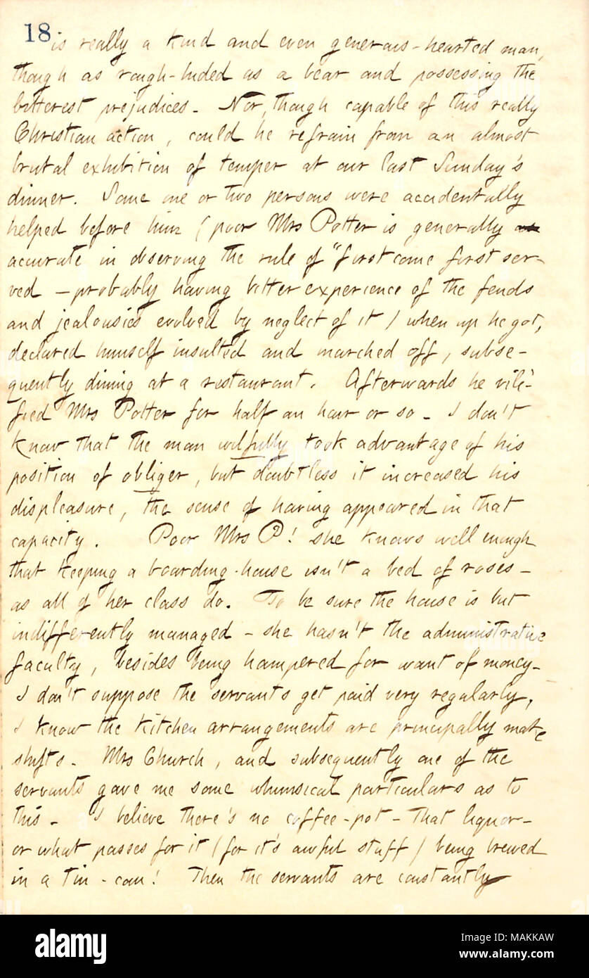 Über Katharina Potter's Management seiner Pension auf 132 Bleecker St. Transkription: [Willis Patten] ist wirklich eine Art und sogar großzügiger warmherziger Mann, obwohl als grobe - versteckt wie ein Bär und besitzen die bittersten Vorurteile. Noch, obwohl in der Lage dieses wirklich Christliche Aktion, konnte er von einer fast brutalen Ausstellung von Temper bei unserer letzten Sonntag verzichten? s Abendessen. Einige eine oder zwei Personen wurden versehentlich geholfen vor ihm (armen Frau [Katharina] Potter in der Regel eine Genauigkeit in der Beobachtung der Regel ist? ǣfirst kommt, mahlt zuerst? Wahrscheinlich in bittere Erfahrung der Fehden und jealou Stockfoto