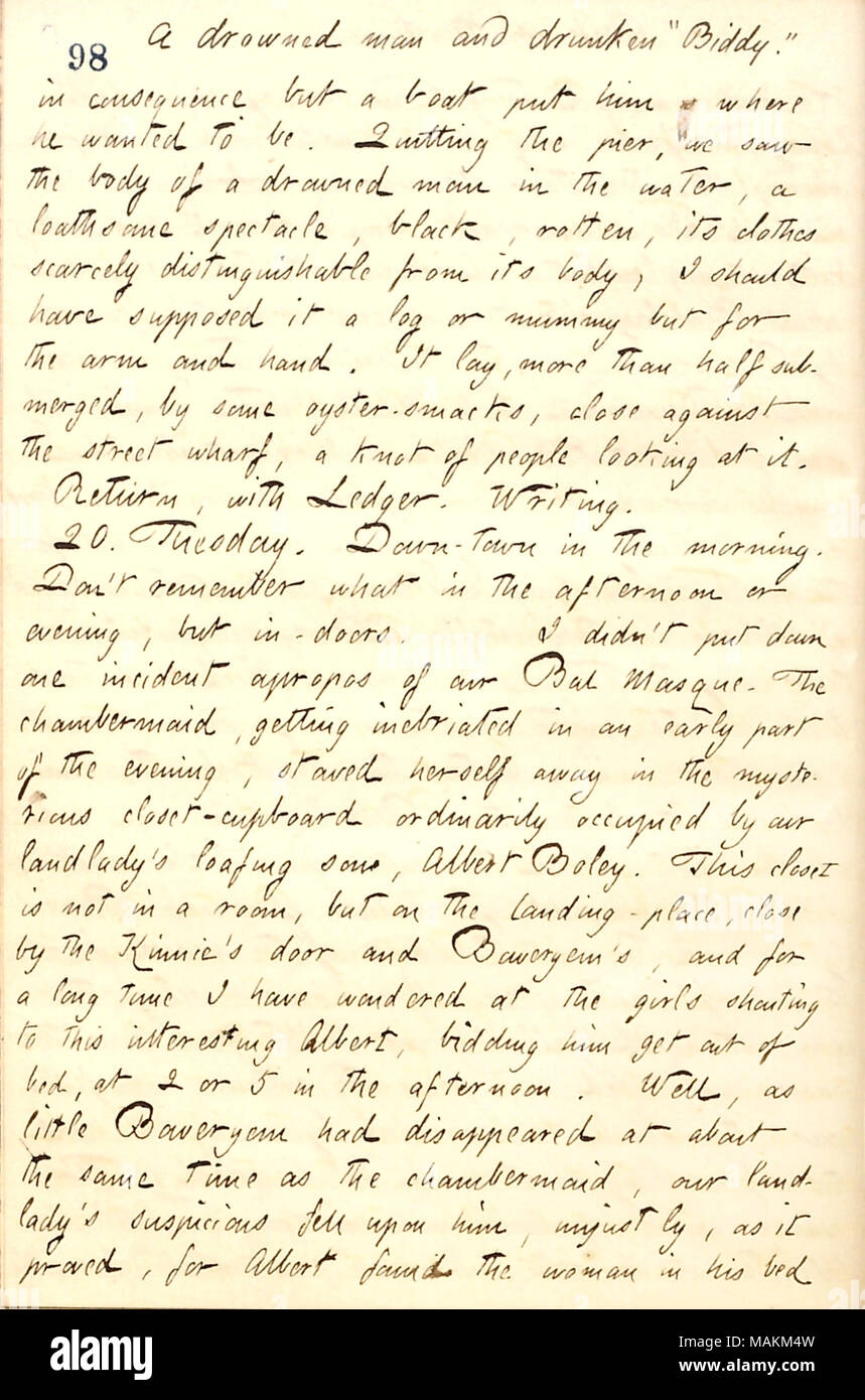 In Bezug auf das Sehen eines ertrunkenen Menschen schweben in den Hafen. Transkription: ein Mann ertrunken und betrunken? ǣBiddy. ? In der Konsequenz aber ein Boot setzte ihn, wo er sein wollte. Beenden der Pier, wir sahen die Leiche eines ertrunkenen Mann im Wasser, einem abscheulichen Schauspiel, schwarz, faulen, seine Kleidung kaum von seinem Körper zu unterscheiden, sollte ich eigentlich haben Sie ein Protokoll oder eine Mumie, sondern für den Arm und die Hand. Es lag mehr als die Hälfte in Wasser getaucht, durch einige Auster - Smacks, schließen gegen die Street Wharf, ein Knoten von Menschen. Rückkehr, mit [Arthur] Buch. Schreiben. 20. Dienstag. Down-town in den Morgen. Don?t erinnern Stockfoto