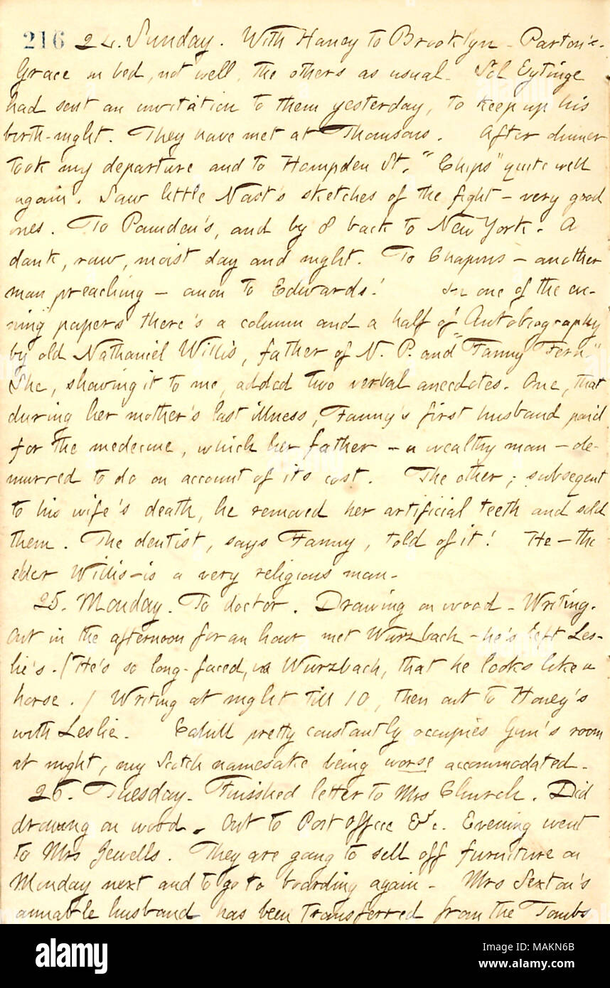 In Bezug auf eine Geschichte erzählt von Fanny Farn über ihren Vater Nathaniel Willis. Transkription: 24. Sonntag. Mit [Jesse] Haney nach Brooklyn. [James] Parton's. Gnade [Eldredge] im Bett, nicht gut, die anderen wie gewohnt. Sol Eytinge hatte eine Einladung an Sie gestern, sandte seine Geburt - Nacht zu halten. Sie haben unter [Mortimer] Thomsons met. Nach dem Abendessen nahm meinen Abflug und Hampden St. 'Chips' [Anna Thomson] ziemlich gut wieder. Sah kleine [Thomas] Nast sletches der Kampf [zwischen John C. Heenan und John Morrissey]? Sehr gute. [Frank] Pounden's, und um 8 wieder zurück nach New York. In einem feuchten, Raw, feuchten Tag Stockfoto