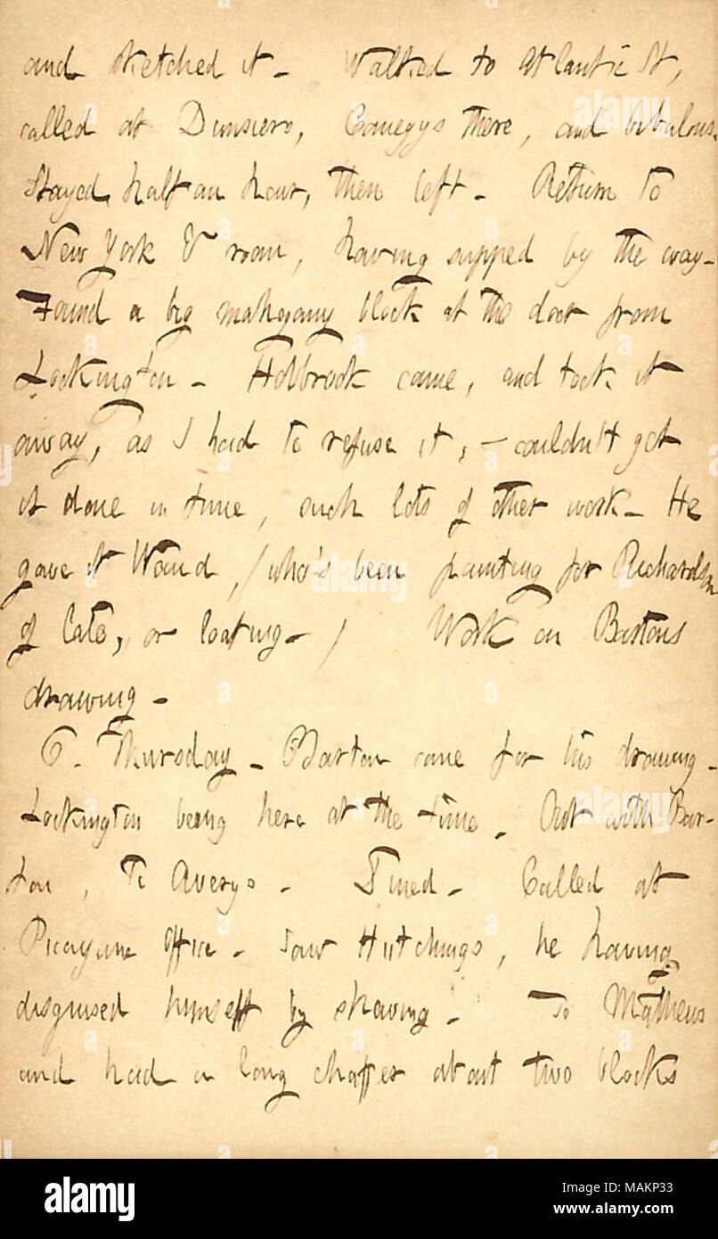 Erwähnungen seiner Zeichnung arbeiten. Transkription: und skizziert. Zu den Atlantischen St, genannt an Dunsiers Comegys, es ging, und bibulous. Wir waren eine halbe Stunde, dann links. Rückkehr nach New York & Zimmer [290 Broadway], Abendmahl mit auf den Weg. Eine große Mahagoni Block an der Tür gefunden von lockington. Holbrook kam und nahm ihn weg, denn ich hatte es zu verweigern? Couldn?t erhalten Sie in der Zeit gemacht, wie viele andere Arbeiten. Er gab es [Alfred] Waud, (wer?s, Malerei für [Joseph] Richardson von spät, oder Loafing.) Arbeit an Bartons Zeichnung. 6. Donnerstag. Barton kam für seine Zeichnung. Lockington hier an. O Stockfoto